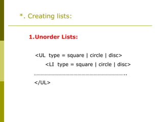 *. Creating lists:
1.Unorder Lists:
<UL type = square | circle | disc>
<LI type = square | circle | disc>
…………………………………………………………..
</UL>
 