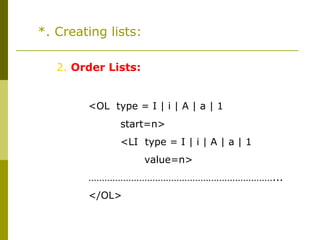 *. Creating lists:
2. Order Lists:
<OL type = I | i | A | a | 1
start=n>
<LI type = I | i | A | a | 1
value=n>
……………………………………………………………...
</OL>
 