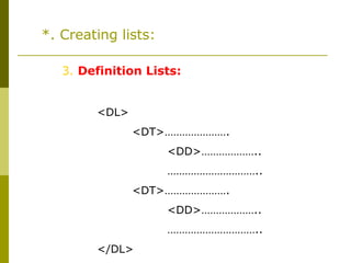 *. Creating lists:
3. Definition Lists:
<DL>
<DT>………………….
<DD>………………..
…………………………..
<DT>………………….
<DD>………………..
…………………………..
</DL>
 