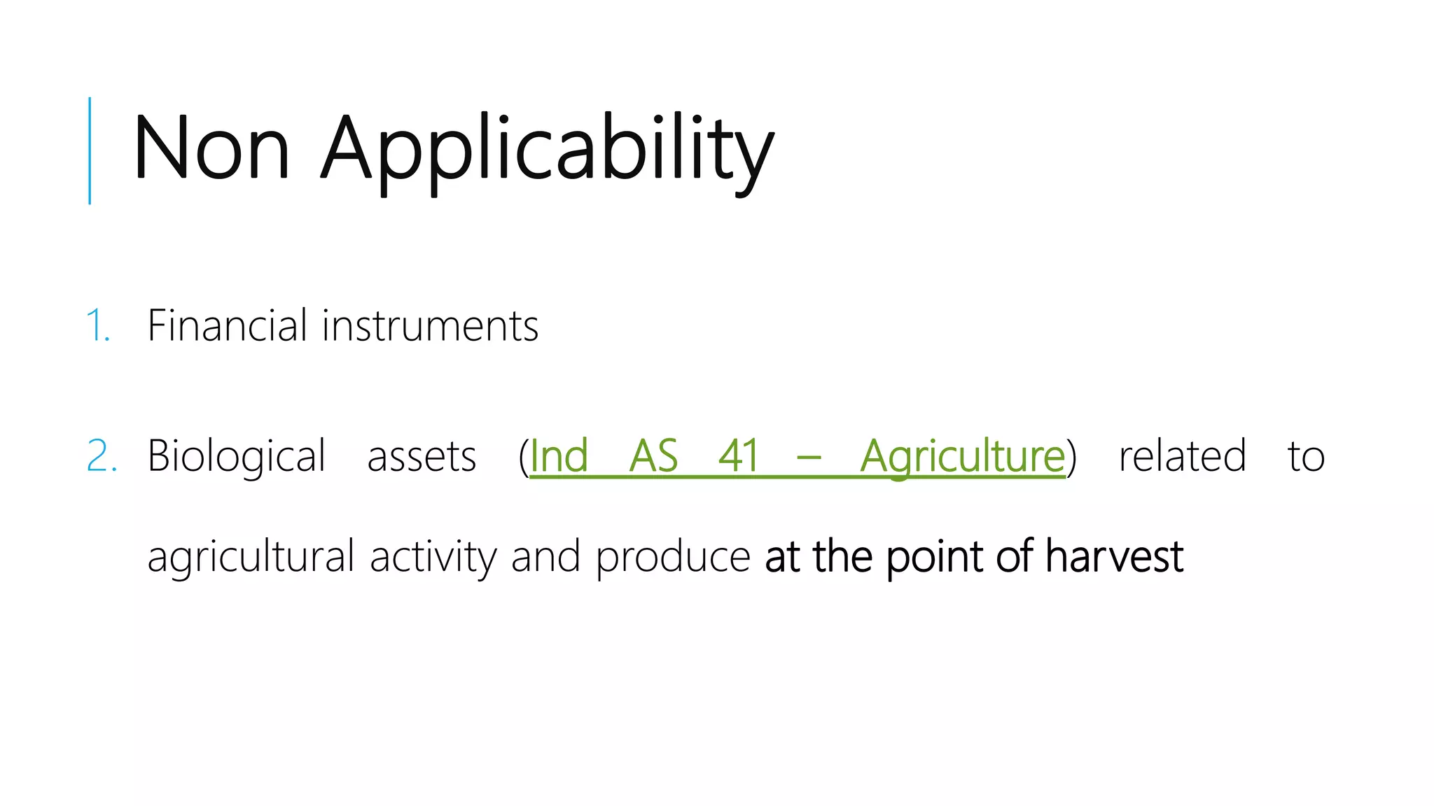Non Applicability
1. Financial instruments
2. Biological assets (Ind AS 41 – Agriculture) related to
agricultural activity and produce at the point of harvest
 
