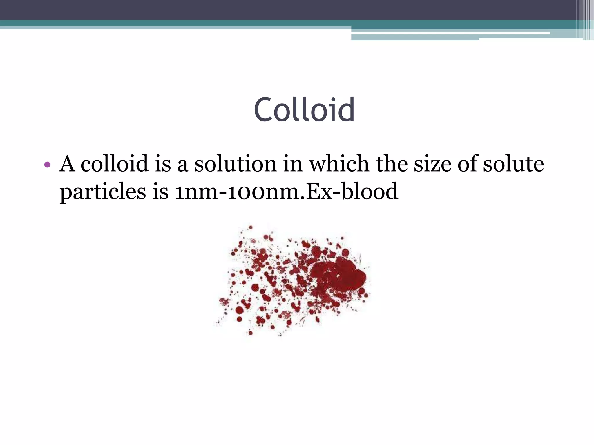 Colloid
• A colloid is a solution in which the size of solute
particles is 1nm-100nm.Ex-blood

 