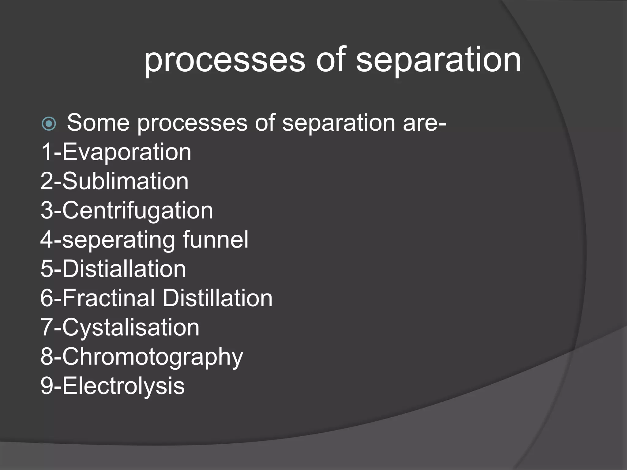 processes of separation
Some processes of separation are1-Evaporation
2-Sublimation
3-Centrifugation
4-seperating funnel
5-Distiallation
6-Fractinal Distillation
7-Cystalisation
8-Chromotography
9-Electrolysis


 