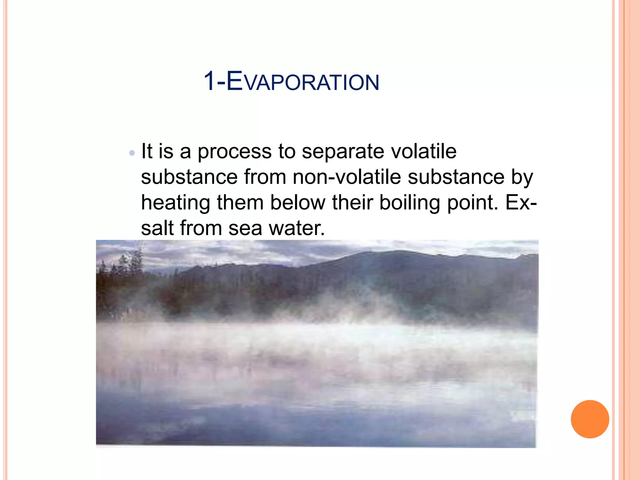 1-EVAPORATION


It is a process to separate volatile
substance from non-volatile substance by
heating them below their boiling point. Exsalt from sea water.

 
