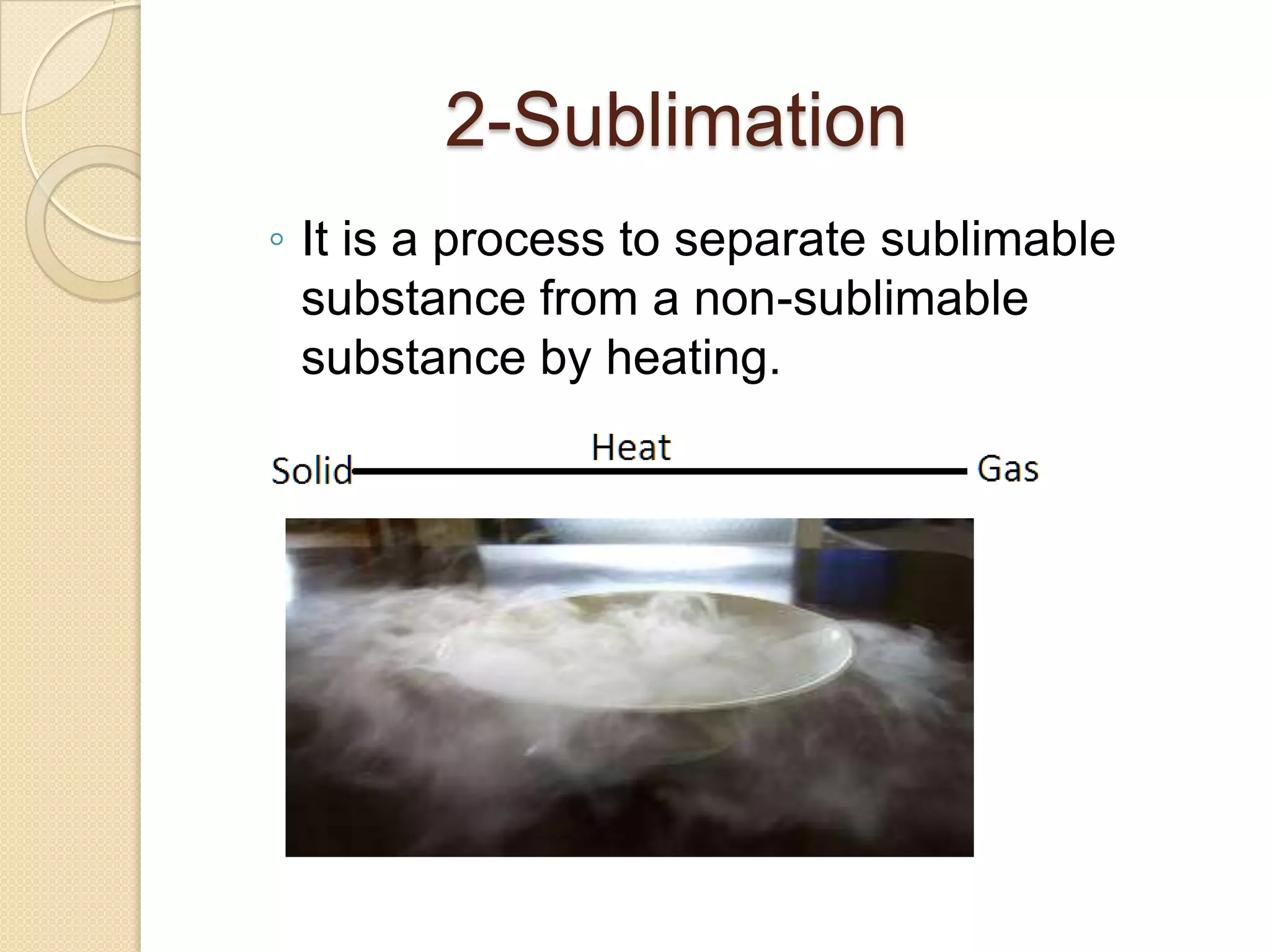 2-Sublimation
◦ It is a process to separate sublimable
substance from a non-sublimable
substance by heating.

 