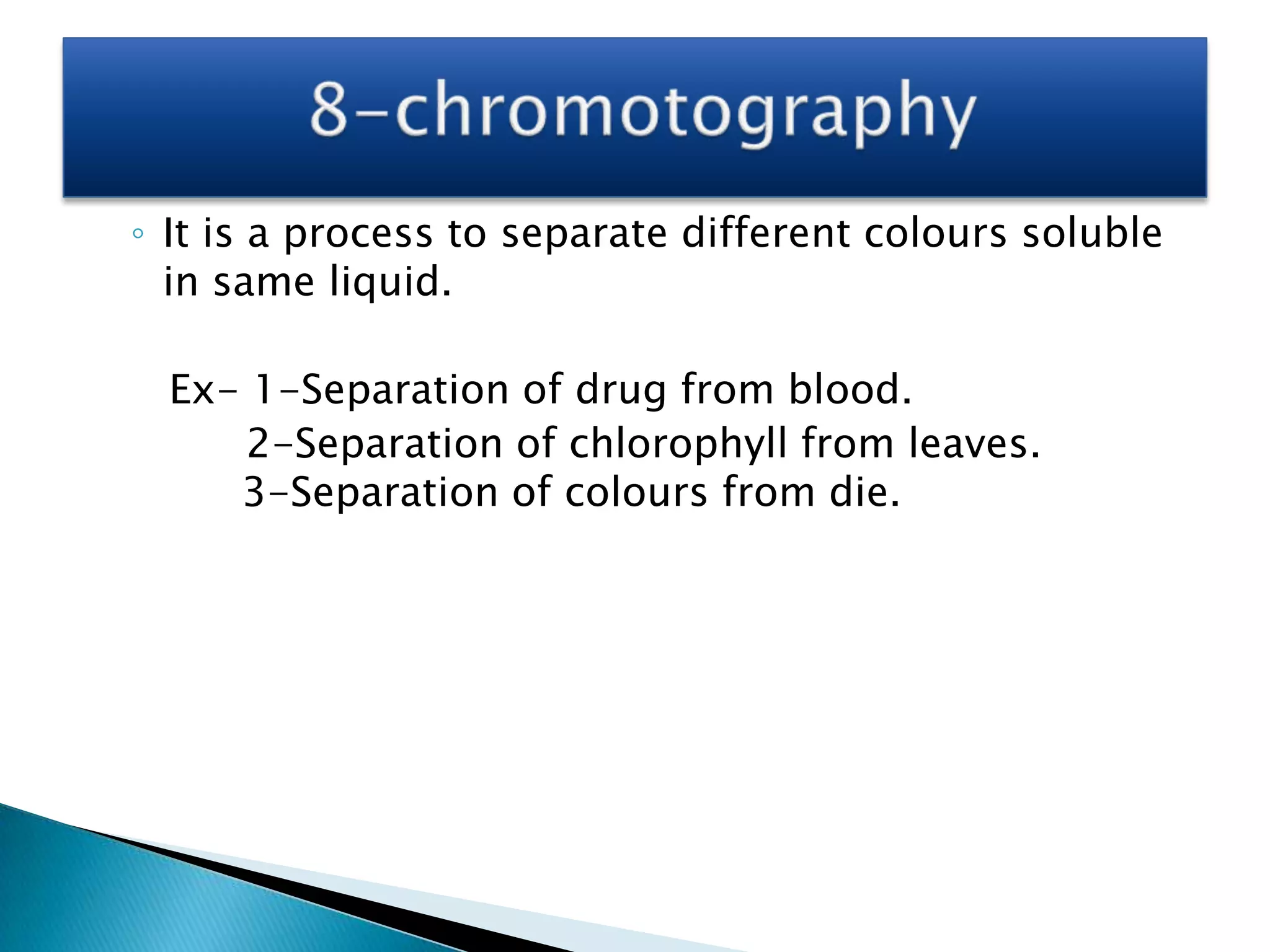 ◦ It is a process to separate different colours soluble
in same liquid.
Ex- 1-Separation of drug from blood.
2-Separation of chlorophyll from leaves.
3-Separation of colours from die.

 