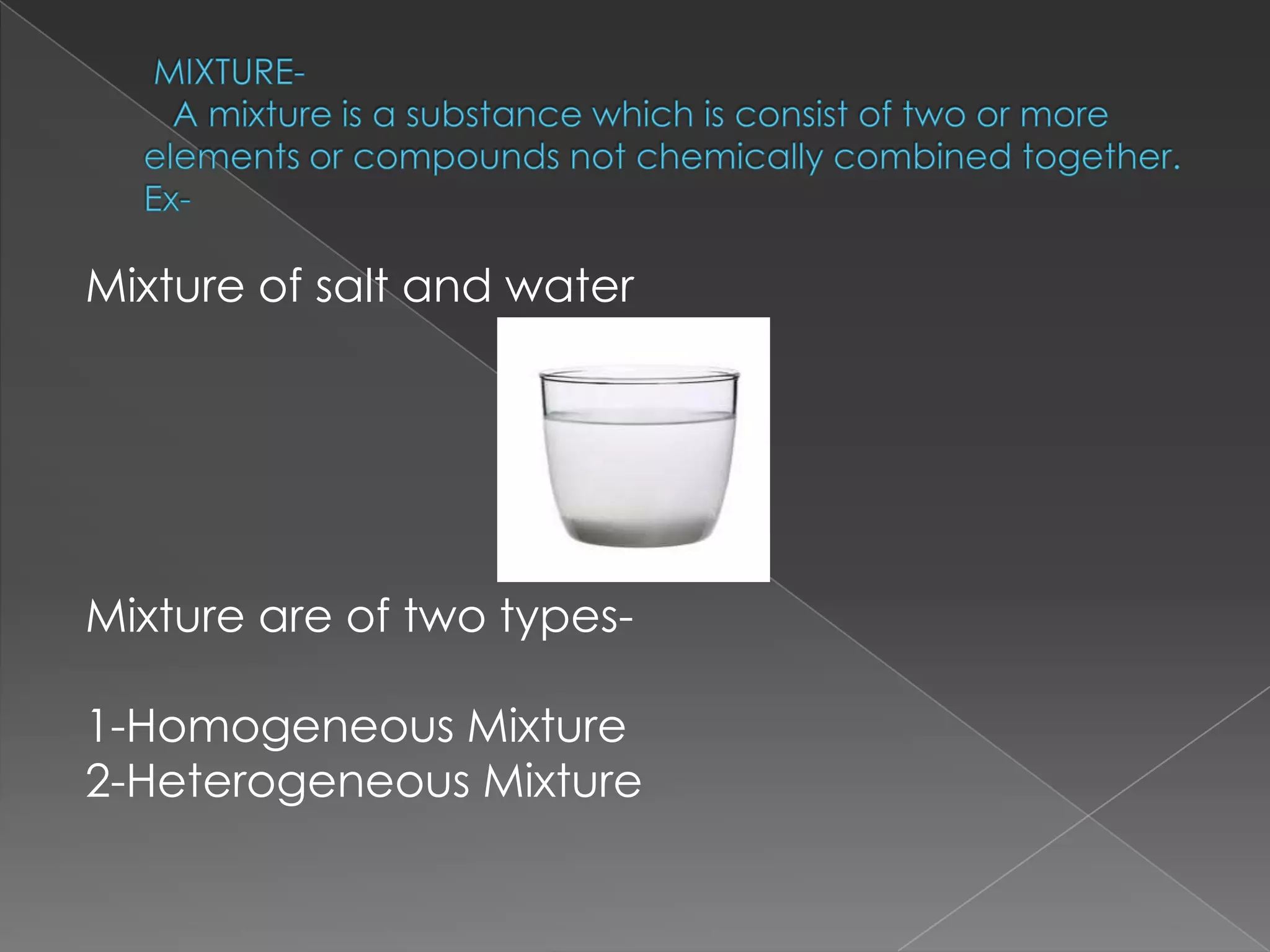 Mixture of salt and water

Mixture are of two types-

1-Homogeneous Mixture
2-Heterogeneous Mixture

 