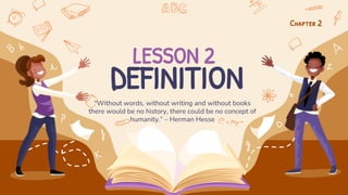 “Without words, without writing and without books
there would be no history, there could be no concept of
humanity.” – Herman Hesse
Chapter 2
LESSON 2
DEFINITION
 