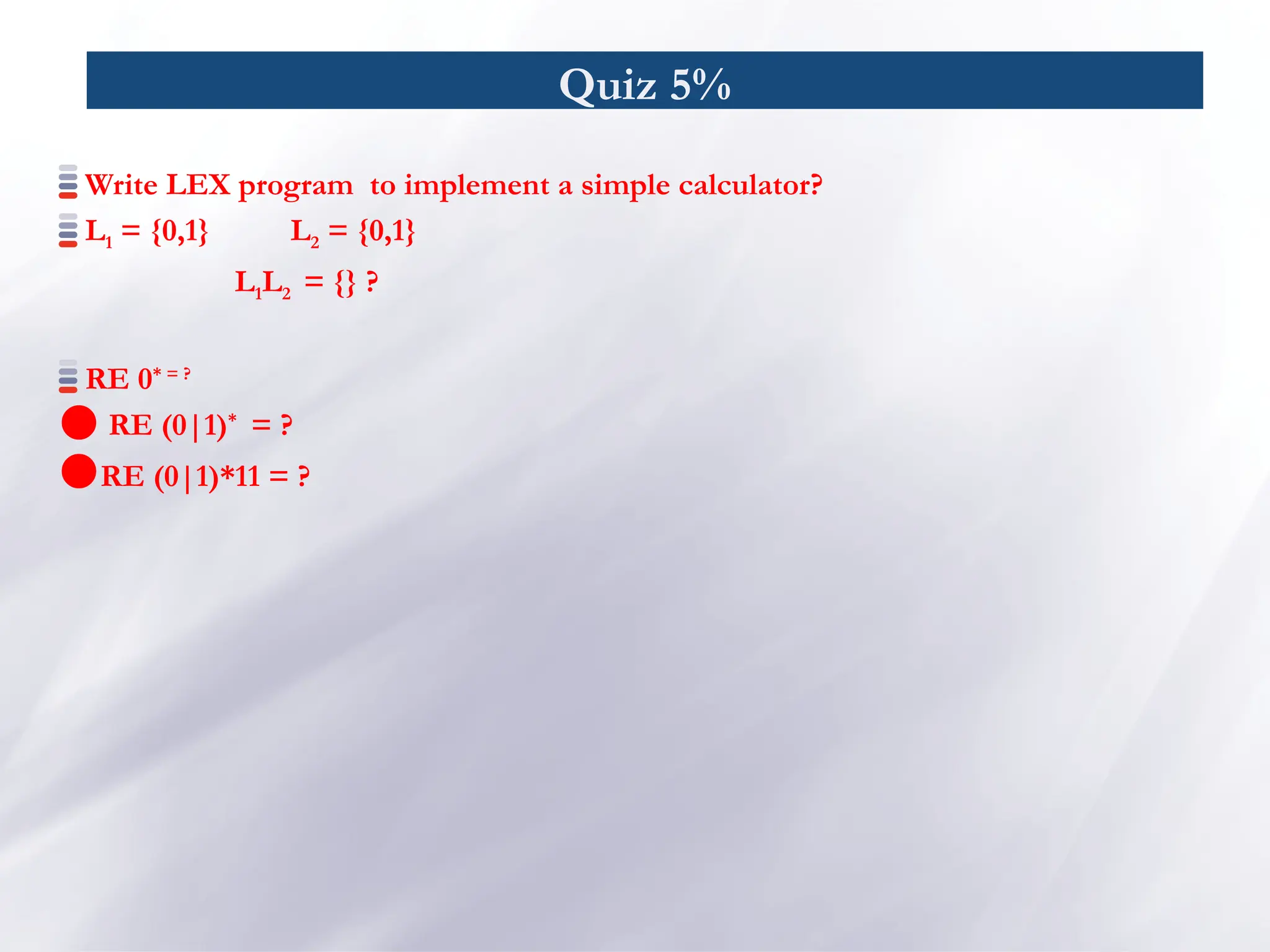 Quiz 5%
Write LEX program to implement a simple calculator?
L1 = {0,1} L2 = {0,1}
L1L2 = {} ?
RE 0* = ?
 RE (0|1)*
= ?
RE (0|1)*11 = ?
 
