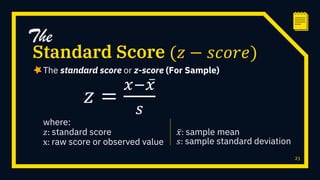 The standard score or z-score (For Sample)
23
Standard Score (𝑧 − 𝑠𝑐𝑜𝑟𝑒)
The
𝑧 =
𝑥− ҧ
𝑥
𝑠
where:
𝑧: standard score
x: raw score or observed value
ҧ
𝑥: sample mean
𝑠: sample standard deviation
 