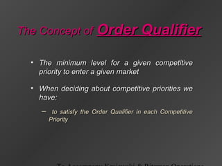 The Concept ofThe Concept of Order QualifierOrder Qualifier
• The minimum level for a given competitiveThe minimum level for a given competitive
priority to enter a given marketpriority to enter a given market
• When deciding about competitive priorities weWhen deciding about competitive priorities we
have:have:
– to satisfy the Order Qualifier in each Competitiveto satisfy the Order Qualifier in each Competitive
PriorityPriority
 