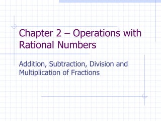 Chapter 2 – Operations with Rational Numbers Addition, Subtraction, Division and Multiplication of Fractions 