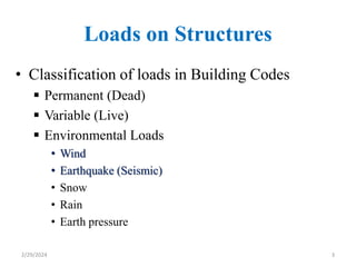 Loads on Structures
• Classification of loads in Building Codes
 Permanent (Dead)
 Variable (Live)
 Environmental Loads
• Wind
• Earthquake (Seismic)
• Snow
• Rain
• Earth pressure
3
2/29/2024
 