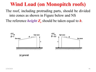 Wind Load (on Monopitch roofs)
The roof, including protruding parts, should be divided
into zones as shown in Figure below and NS
The reference height Ze should be taken equal to h.
48
2/29/2024
 