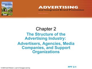 Chapter 2
                               The Structure of the
                              Advertising Industry:
                           Advertisers, Agencies, Media
                             Companies, and Support
                                  Organizations


© 2009 South-Western, a part of Cengage Learning
                                                               PPT 2-1
 