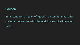 Coupon
In a contract of sale of goods, an entity may offer
customer incentives with the end in view of stimulating
sales.
 