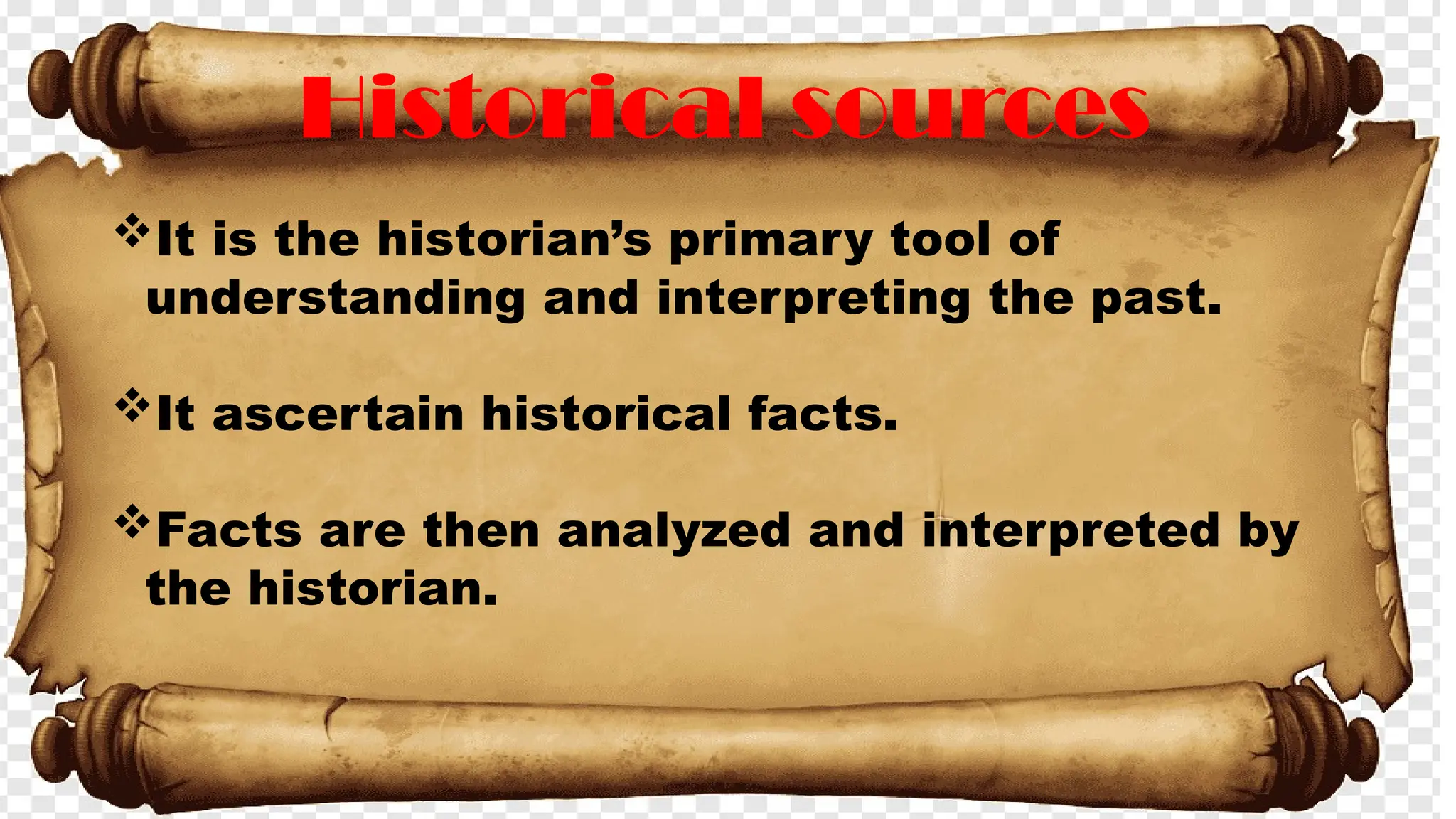 Historical sources
It is the historian’s primary tool of
understanding and interpreting the past.
It ascertain historical facts.
Facts are then analyzed and interpreted by
the historian.
 