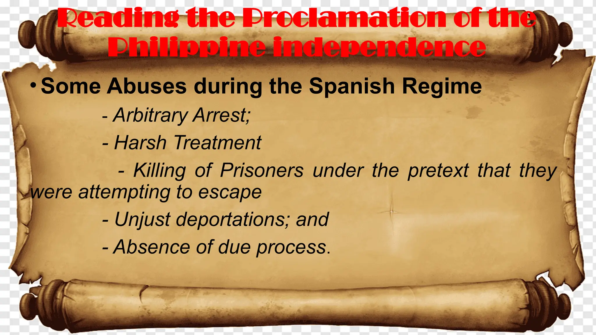 •Some Abuses during the Spanish Regime
- Arbitrary Arrest;
- Harsh Treatment
- Killing of Prisoners under the pretext that they
were attempting to escape
- Unjust deportations; and
- Absence of due process.
Reading the Proclamation of the
Philippine independence
 