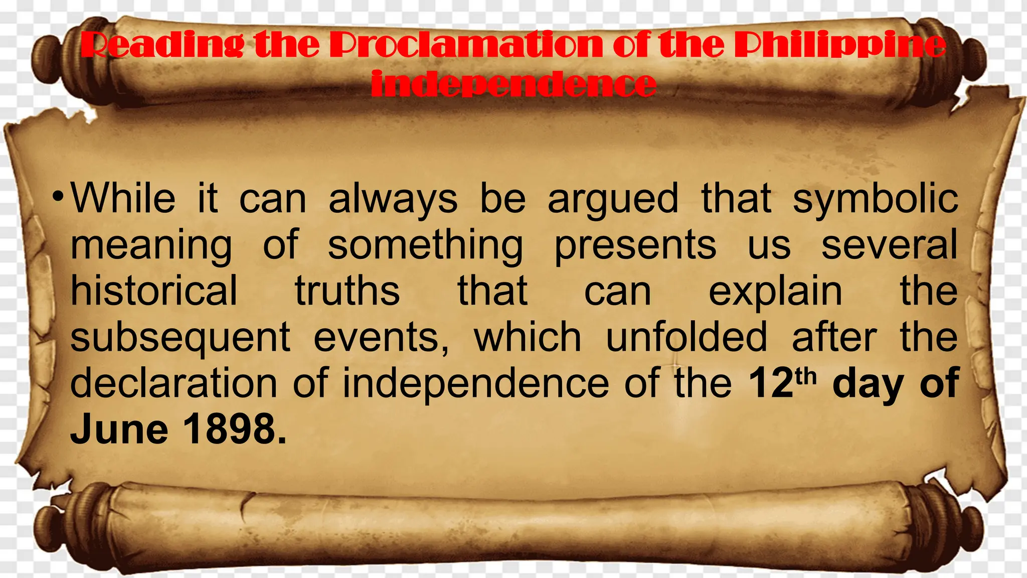 •While it can always be argued that symbolic
meaning of something presents us several
historical truths that can explain the
subsequent events, which unfolded after the
declaration of independence of the 12th
day of
June 1898.
Reading the Proclamation of the Philippine
independence
 