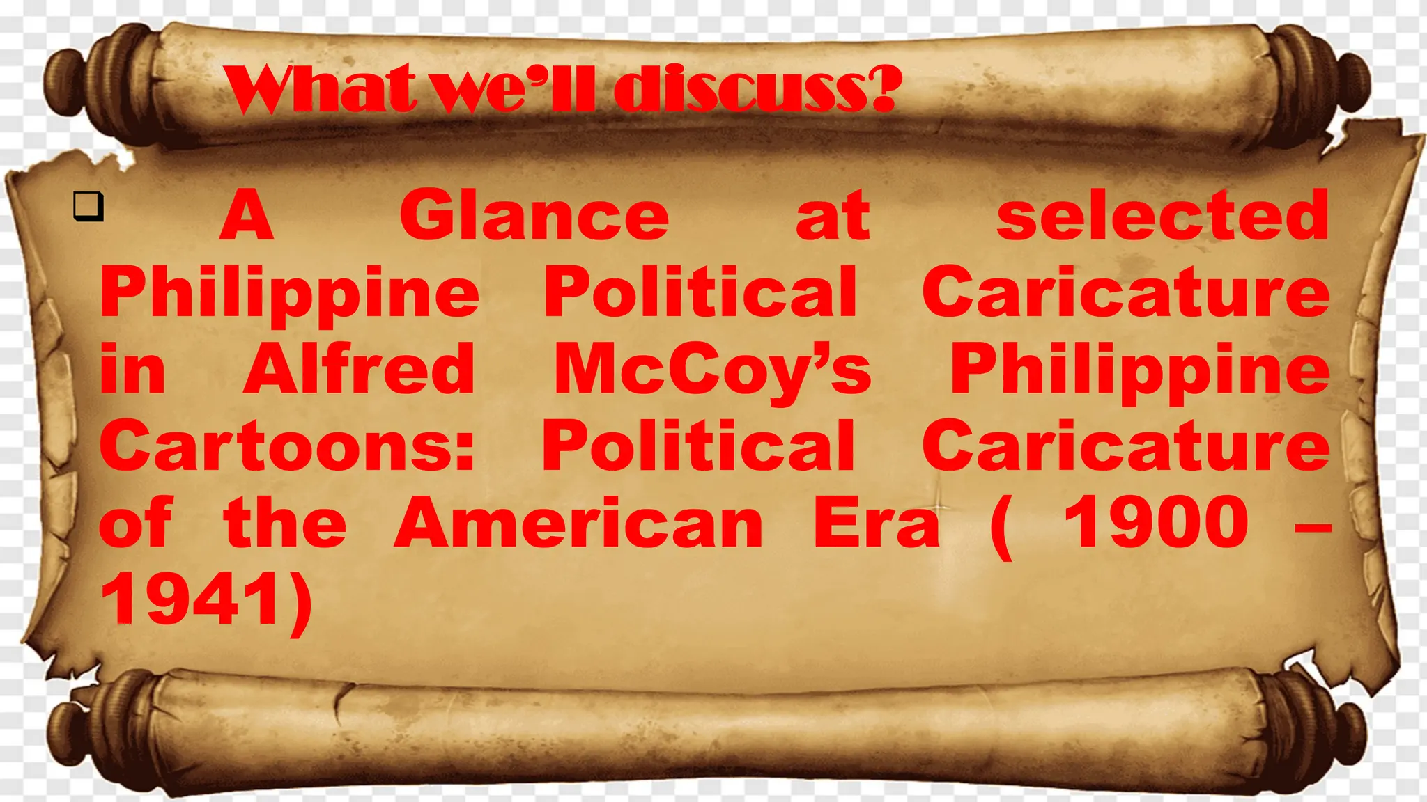  A Glance at selected
Philippine Political Caricature
in Alfred McCoy’s Philippine
Cartoons: Political Caricature
of the American Era ( 1900 –
1941)
What we’ll discuss?
 