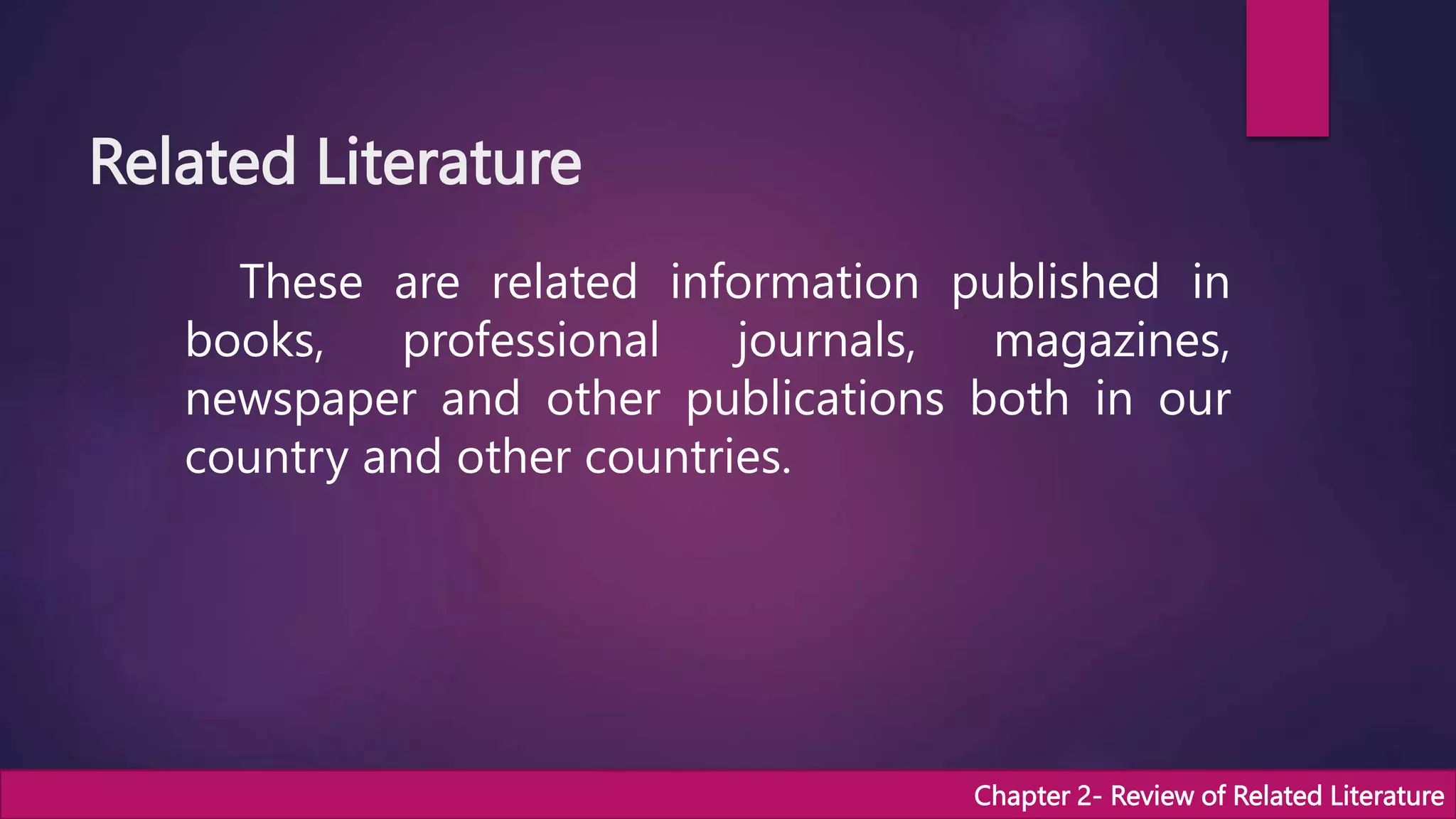 Related Literature
These are related information published in
books, professional journals, magazines,
newspaper and other publications both in our
country and other countries.
Chapter 2- Review of Related Literature
 
