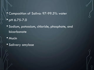 • Composition of Saliva: 97-99.5% water
• pH 6.75-7.0
• Sodium, potassium, chloride, phosphate, and
bicarbonate
• Mucin
• Salivary amylase
 
