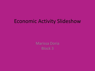 Economic Activity Slideshow
Marissa Doria
Block 3
 