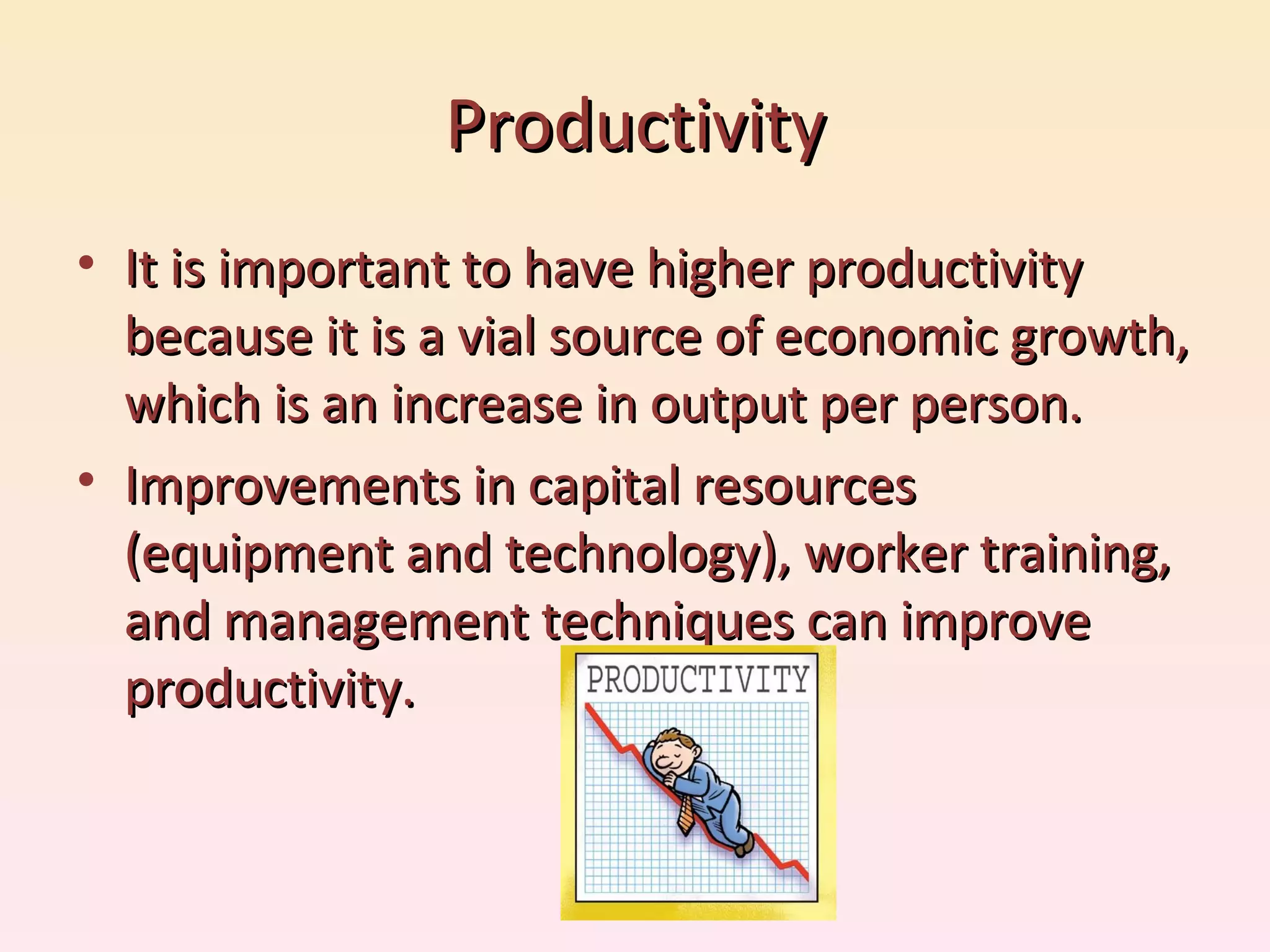 Productivity It is important to have higher productivity because it is a vial source of economic growth, which is an increase in output per person. Improvements in capital resources (equipment and technology), worker training, and management techniques can improve productivity. 
