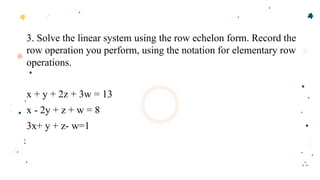 3. Solve the linear system using the row echelon form. Record the
row operation you perform, using the notation for elementary row
operations.
x + y + 2z + 3w = 13
x - 2y + z + w = 8
3x+ y + z- w=1
 