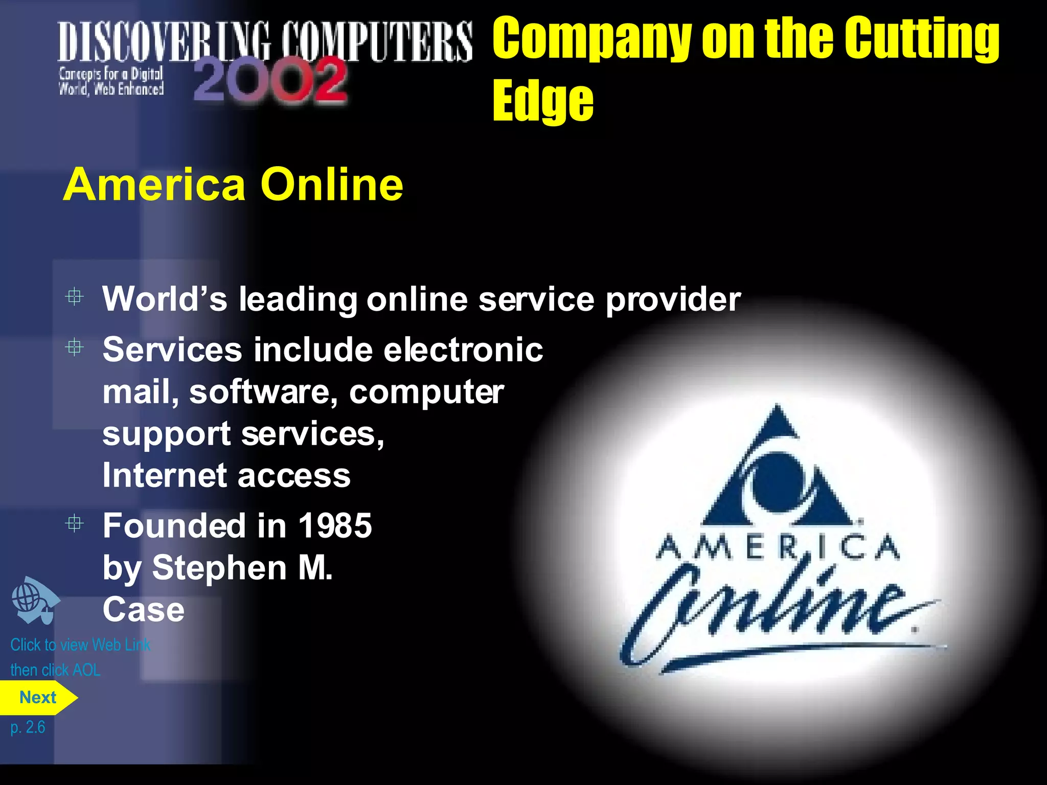 Company on the Cutting Edge America Online World&rsquo;s leading online service provider Services include electronic  mail, software, computer  support services,  Internet access Click to view Web Link then click AOL Founded in 1985 by Stephen M. Case p. 2.6 Next 