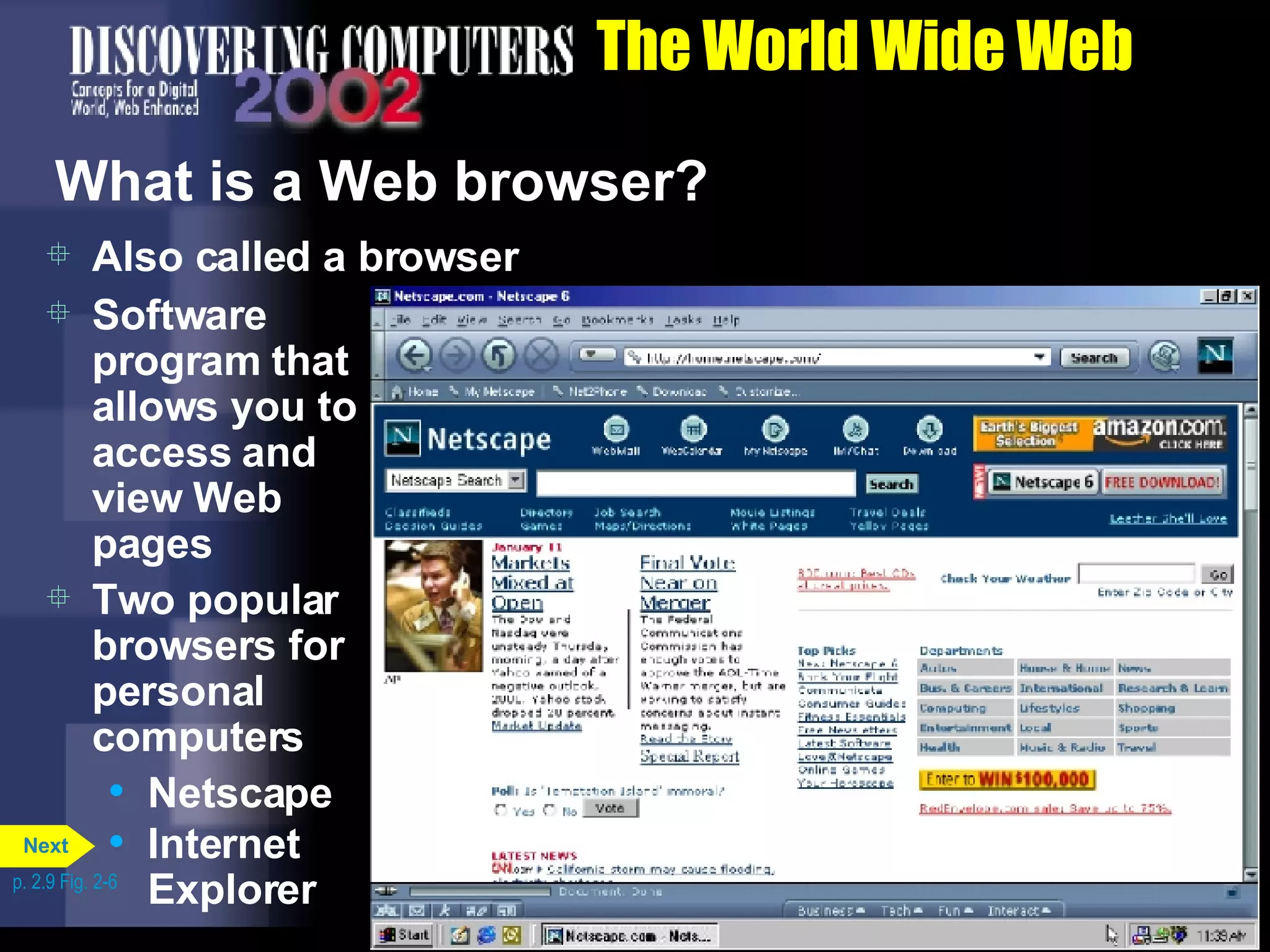 The World Wide Web What is a Web browser? Also called a browser Software program that allows you to access and view Web pages  Two popular browsers for personal computers Netscape Internet Explorer p. 2.9 Fig. 2-6 Next 