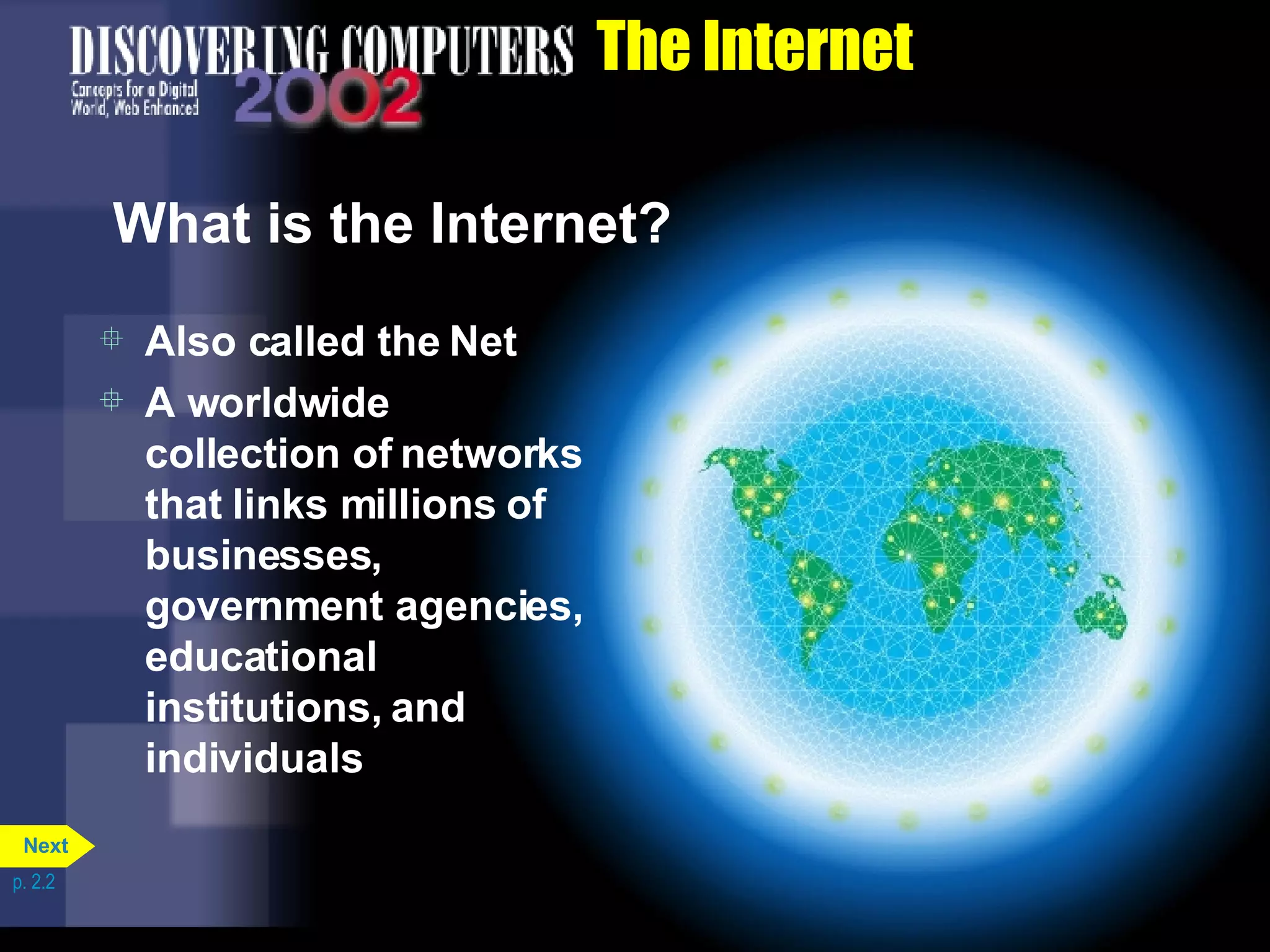 The Internet What is the Internet? Also called the Net A worldwide collection of networks that links millions of businesses, government agencies, educational institutions, and individuals p. 2.2 Next 