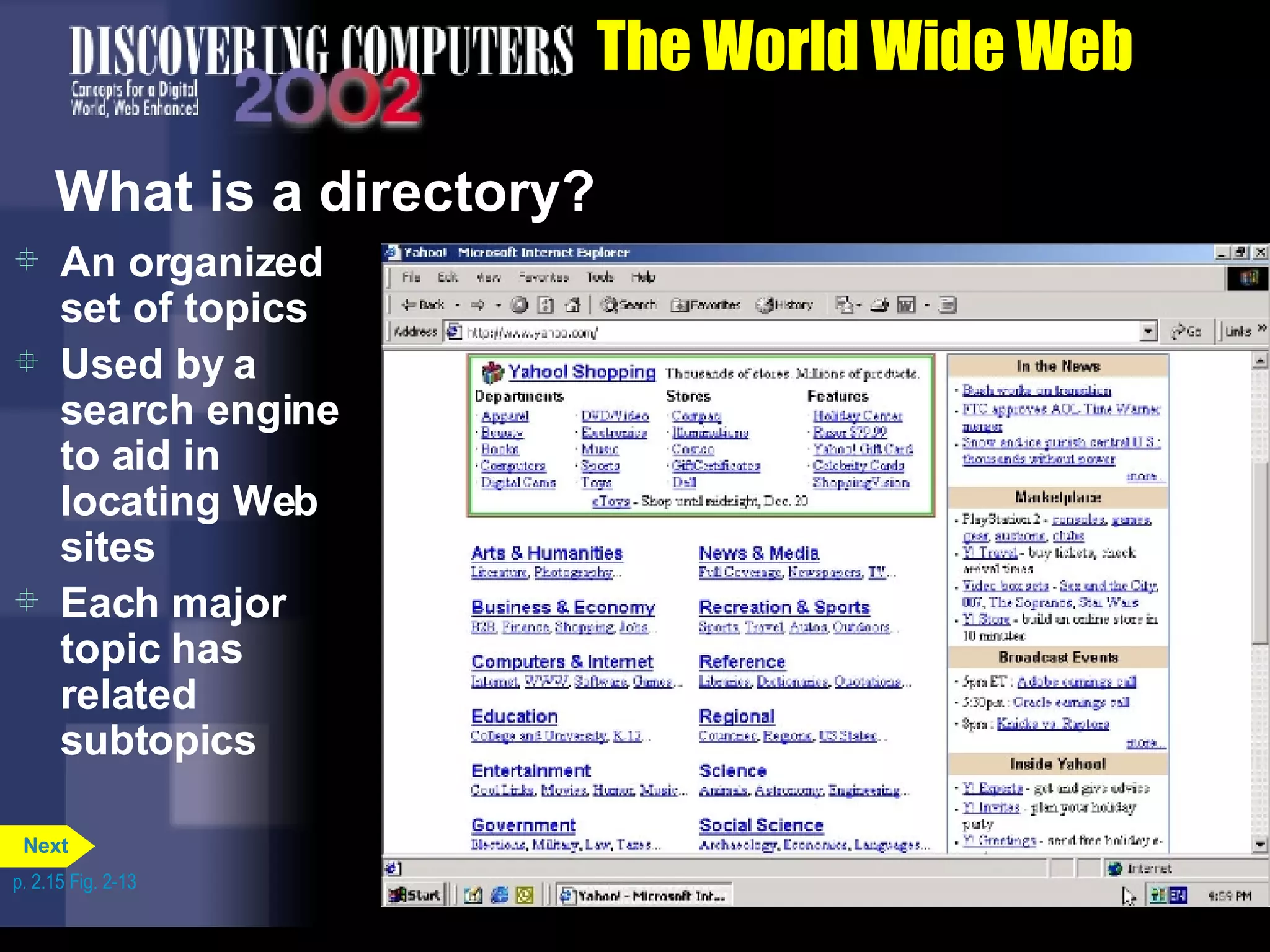 The World Wide Web What is a directory? An organized set of topics Used by a search engine to aid in locating Web sites Each major topic has related subtopics p. 2.15 Fig. 2-13 Next 