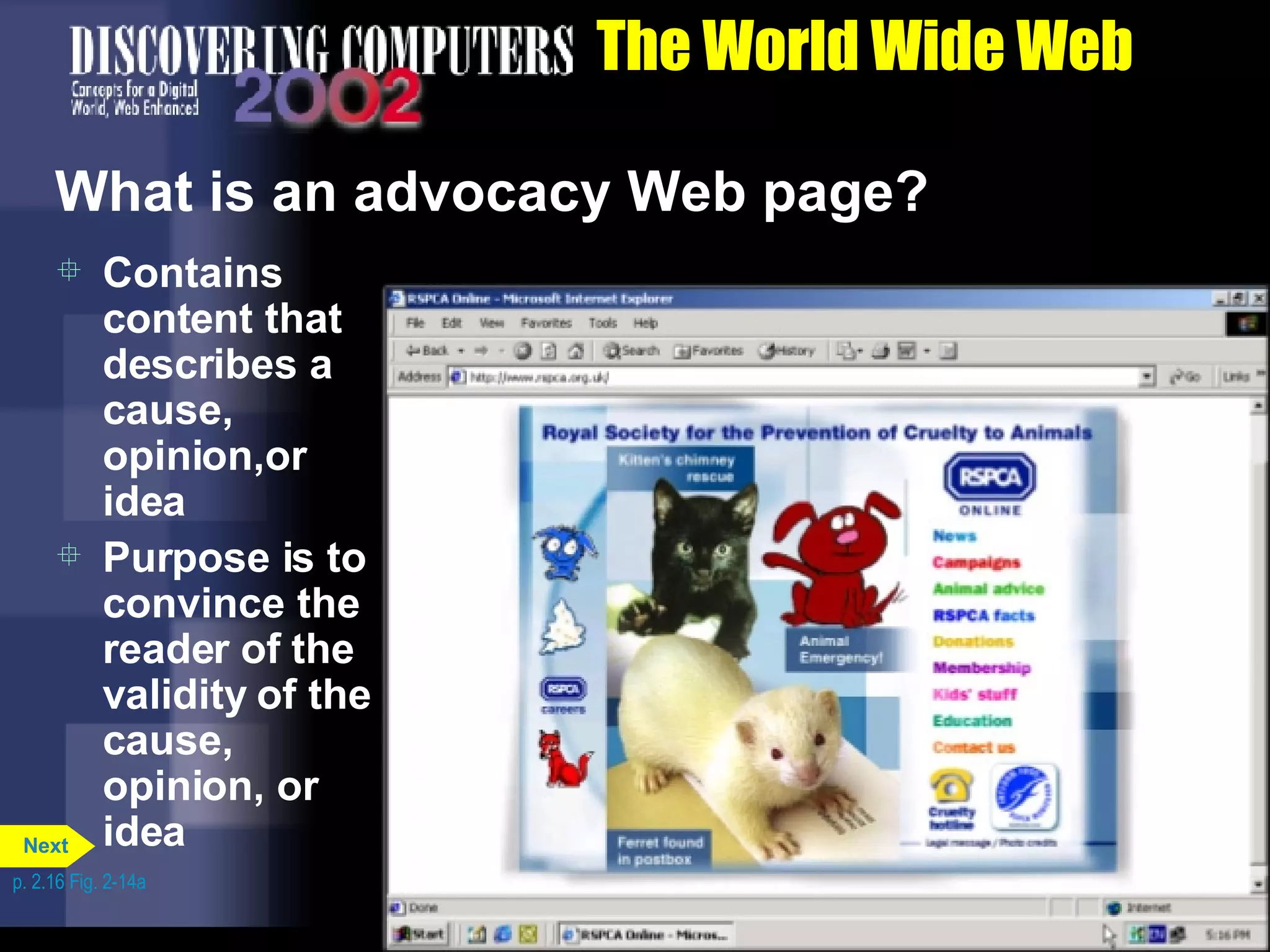The World Wide Web What is an advocacy Web page? Contains content that describes a cause, opinion,or idea Purpose is to convince the reader of the validity of the cause, opinion, or idea p. 2.16 Fig. 2-14a Next 