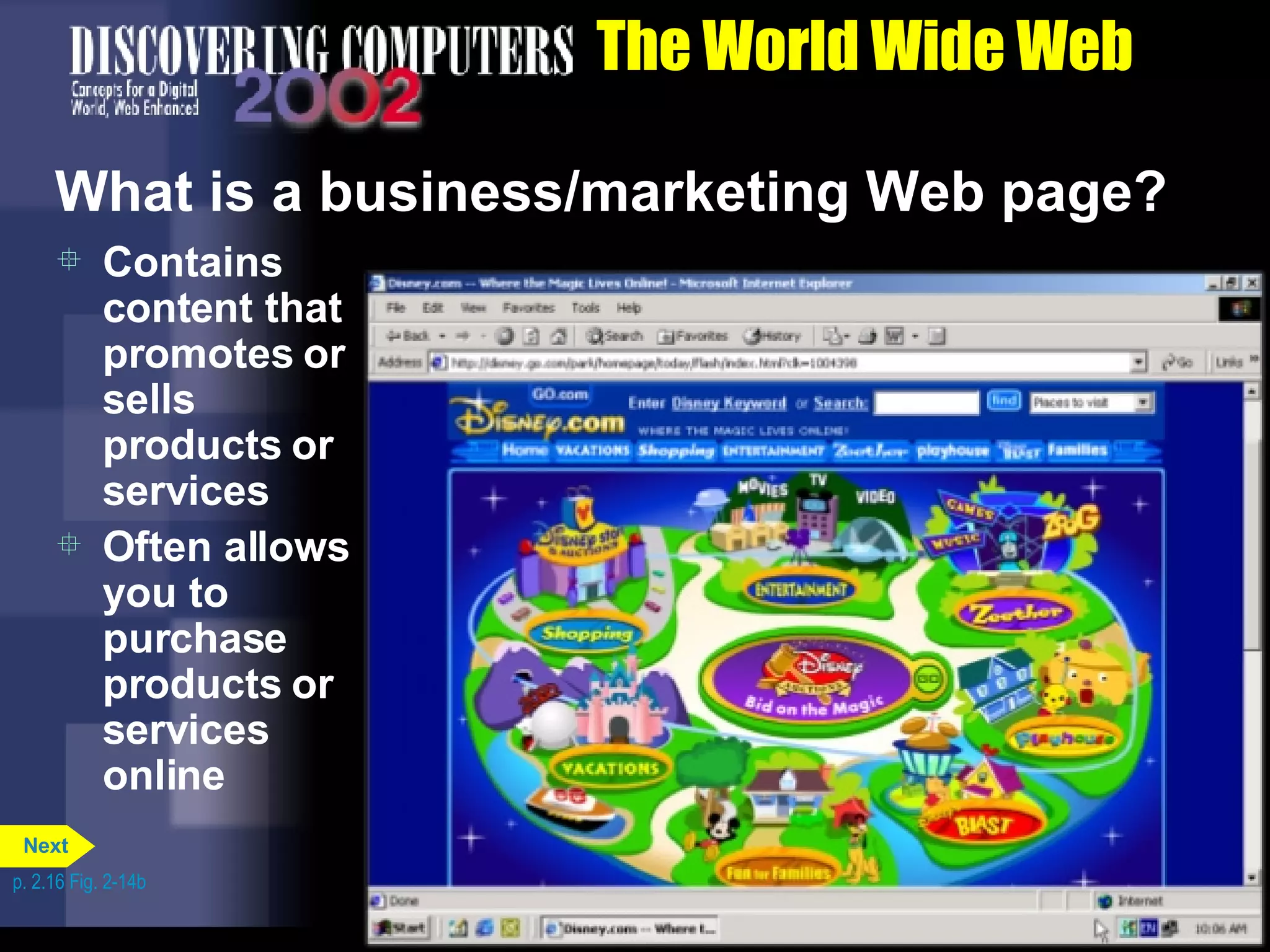 The World Wide Web What is a business/marketing Web page? Contains content that promotes or sells products or services Often allows you to purchase products or services online p. 2.16 Fig. 2-14b Next 