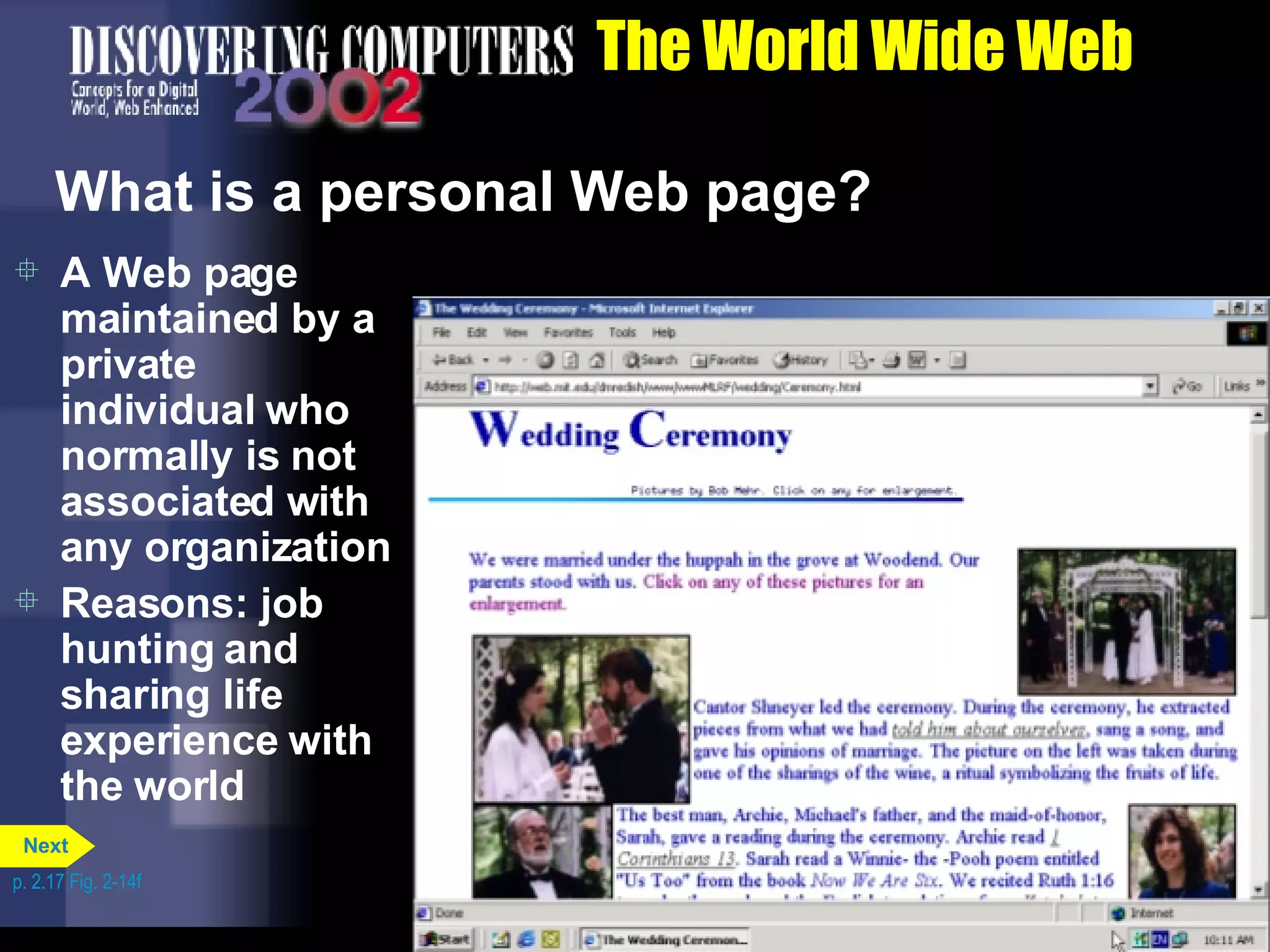 The World Wide Web What is a personal Web page? A Web page maintained by a private individual who normally is not associated with any organization Reasons: job hunting and sharing life experience with the world p. 2.17 Fig. 2-14f Next 