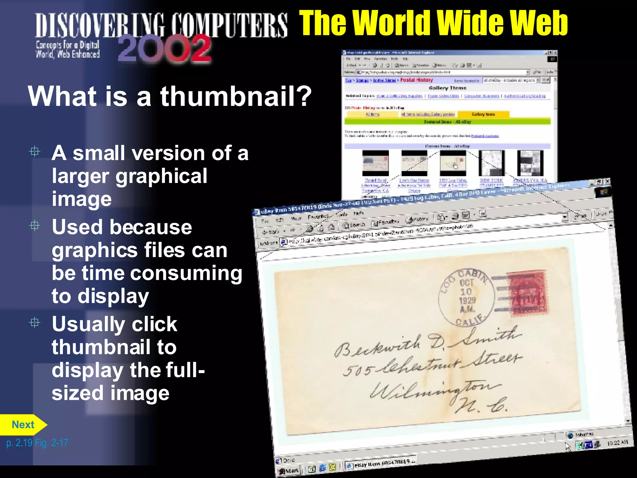 The World Wide Web What is a thumbnail? A small version of a larger graphical image Used because graphics files can be time consuming to display Usually click thumbnail to display the full-sized image p. 2.19 Fig. 2-17 Next 