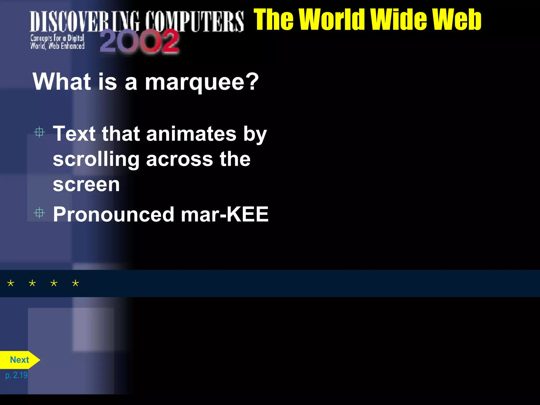 The World Wide Web What is a marquee? Text that animates by scrolling across the screen Pronounced mar-KEE * * * * * * * add * * * * add inte * * * * add interest * * * * add interest with * * * * add interest with anim * * * * add interest with animation * * * * add interest with animation  * * * * * * * add interest with animation  * * * *   add interest with animation  * * * *   interest with animation  * * * *   rest with animation  * * * *   with animation  * * * *   animation  * * * *   tion  * * * *   * * * *   p. 2.19 Next 