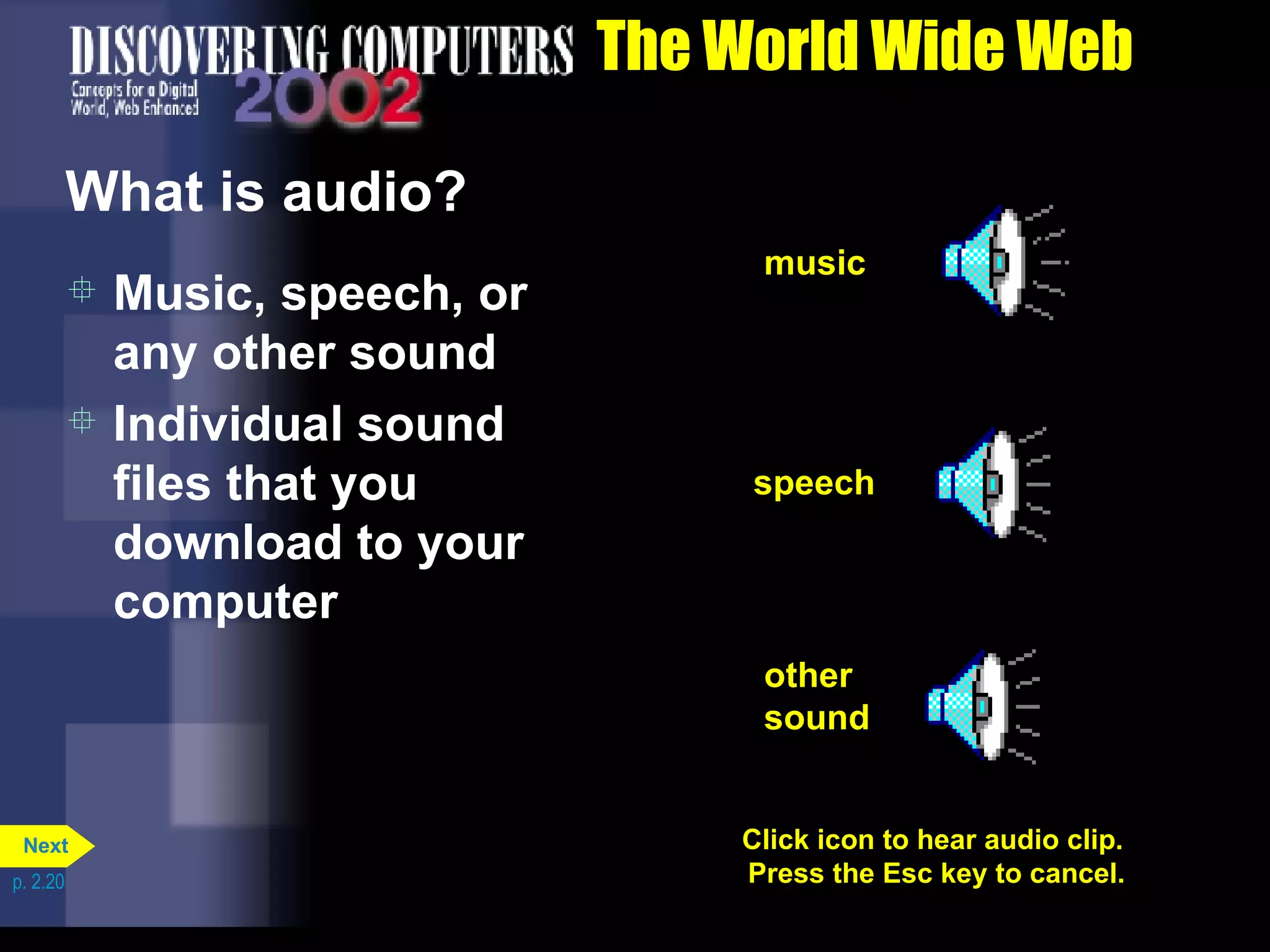 The World Wide Web What is audio? Music, speech, or any other sound Individual sound files that you download to your computer Click icon to hear audio clip.  Press the Esc key to cancel. music speech other sound p. 2.20 Next 