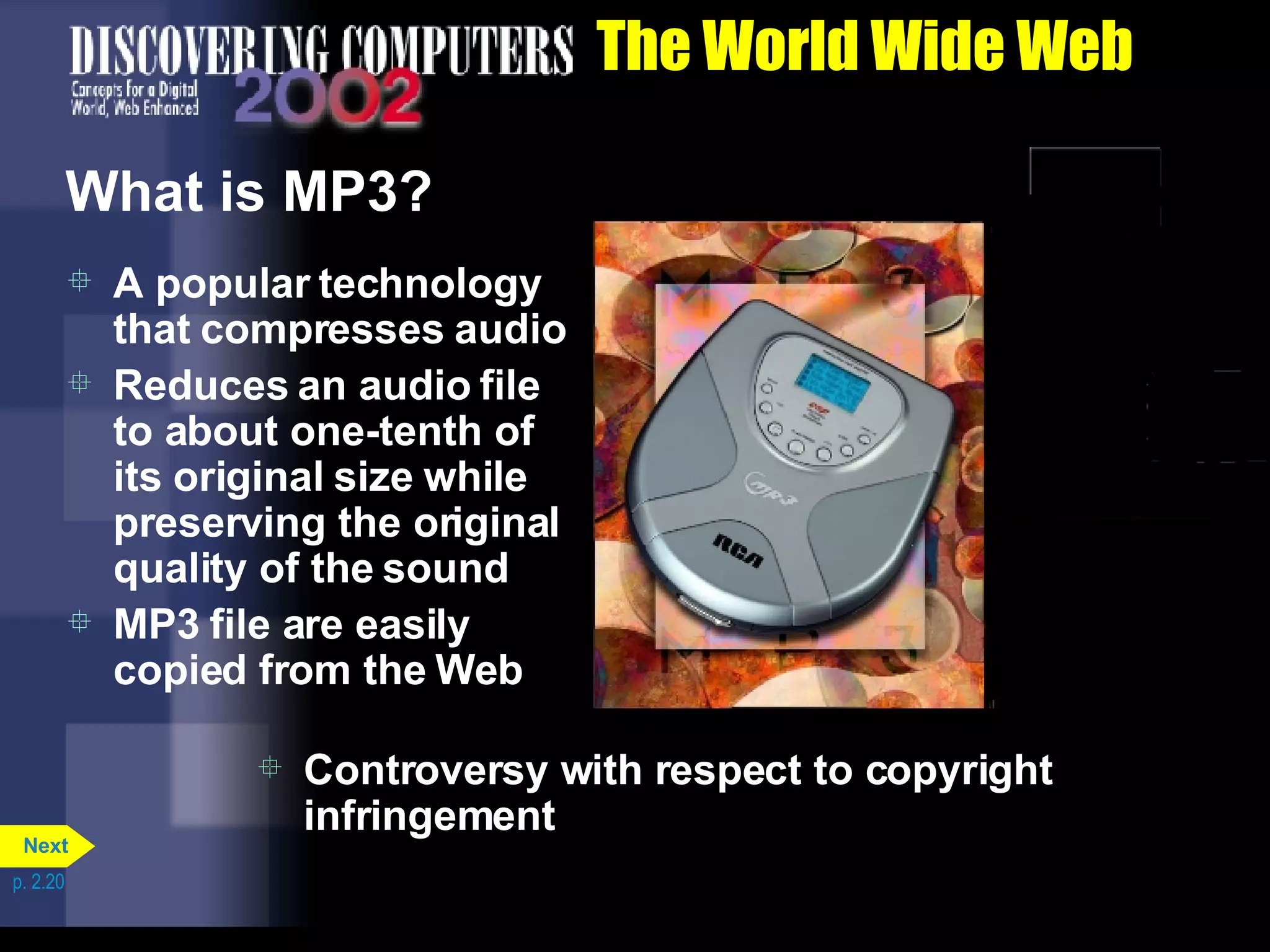 The World Wide Web What is MP3? A popular technology that compresses audio Reduces an audio file to about one-tenth of its original size while preserving the original quality of the sound MP3 file are easily copied from the Web Controversy with respect to copyright infringement  p. 2.20 Next 