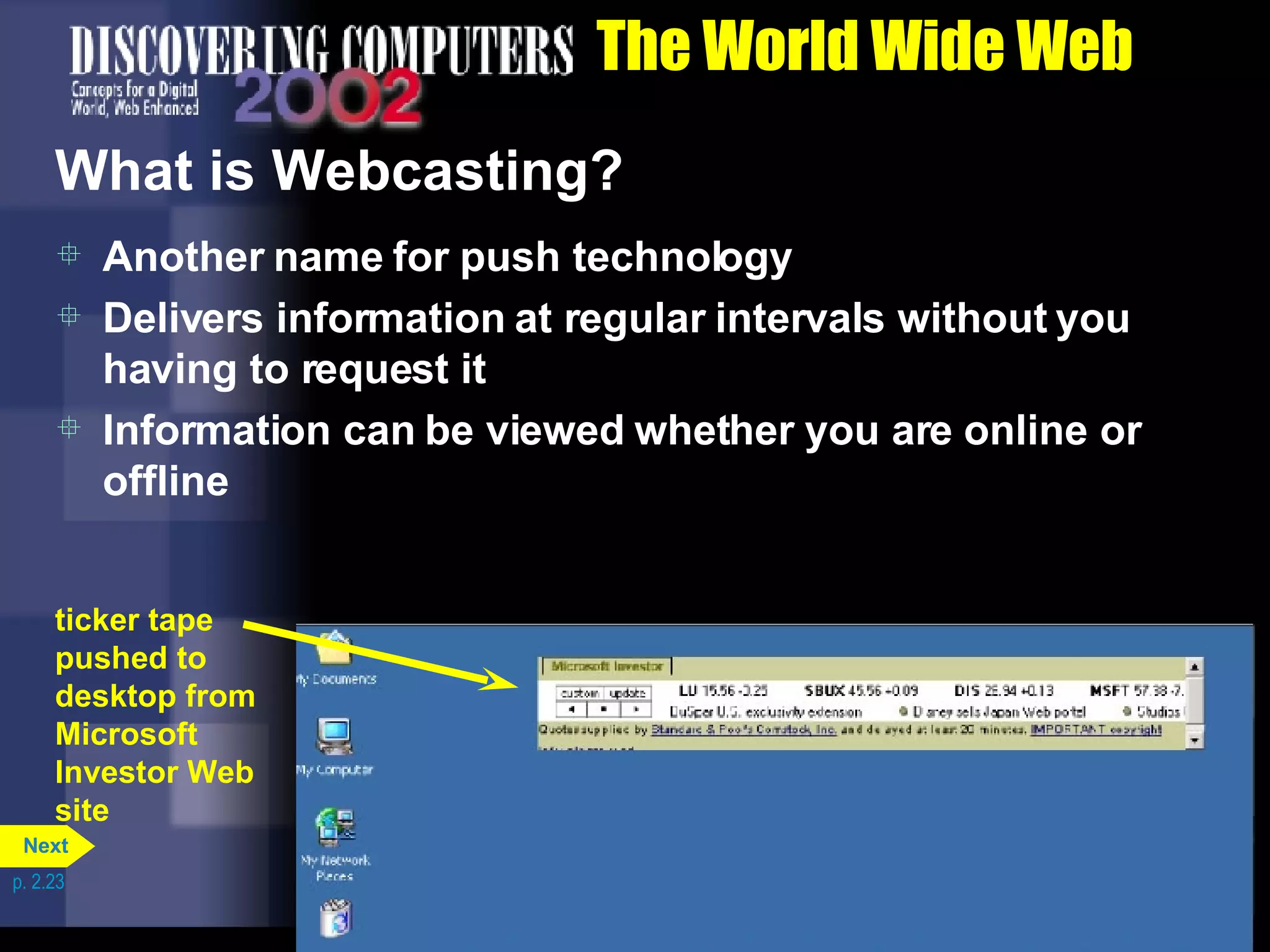The World Wide Web What is Webcasting? Another name for push technology Delivers information at regular intervals without you having to request it Information can be viewed whether you are online or offline p. 2.23 ticker tape pushed to desktop from Microsoft Investor Web site Next 