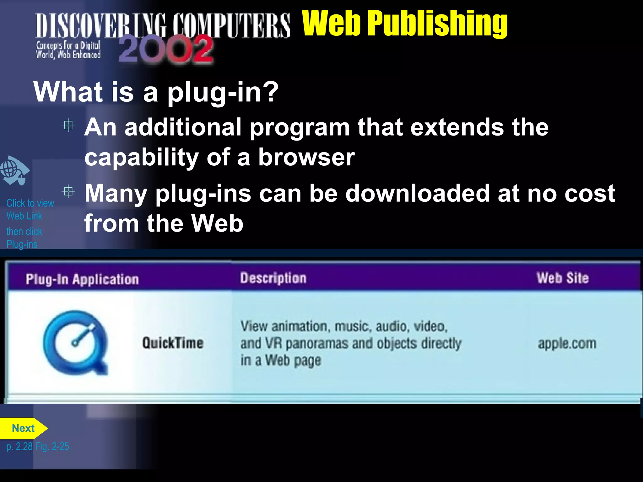 Web Publishing What is a plug-in? An additional program that extends the capability of a browser Many plug-ins can be downloaded at no cost from the Web Click to view  Web Link then click  Plug-ins p. 2.28 Fig. 2-25 Next 