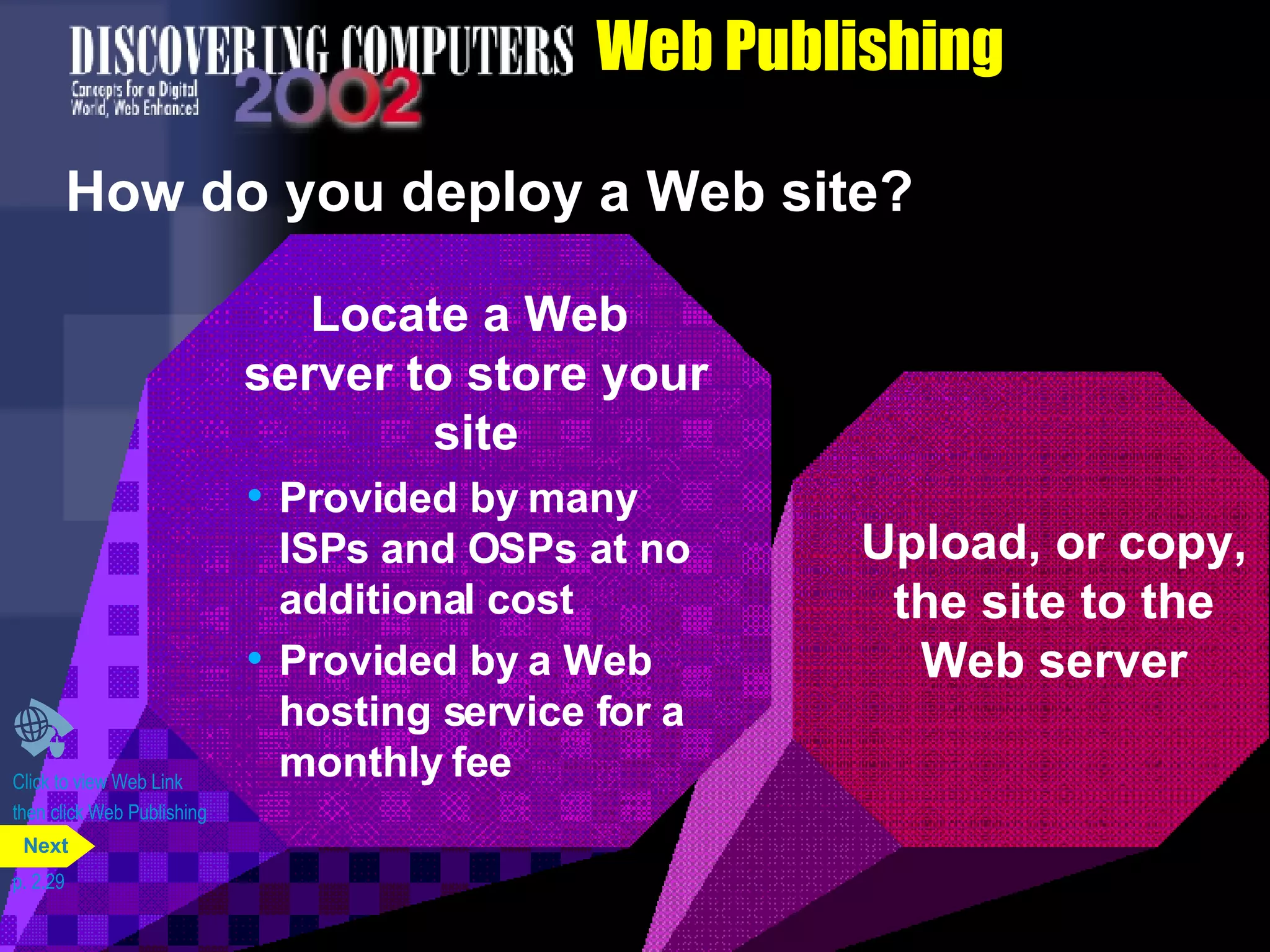 Web Publishing How do you deploy a Web site? Click to view Web Link then click Web Publishing p. 2.29 Upload, or copy, the site to the Web server Locate a Web  server to store your site Provided by many ISPs and OSPs at no additional cost Provided by a Web hosting service for a monthly fee Next 
