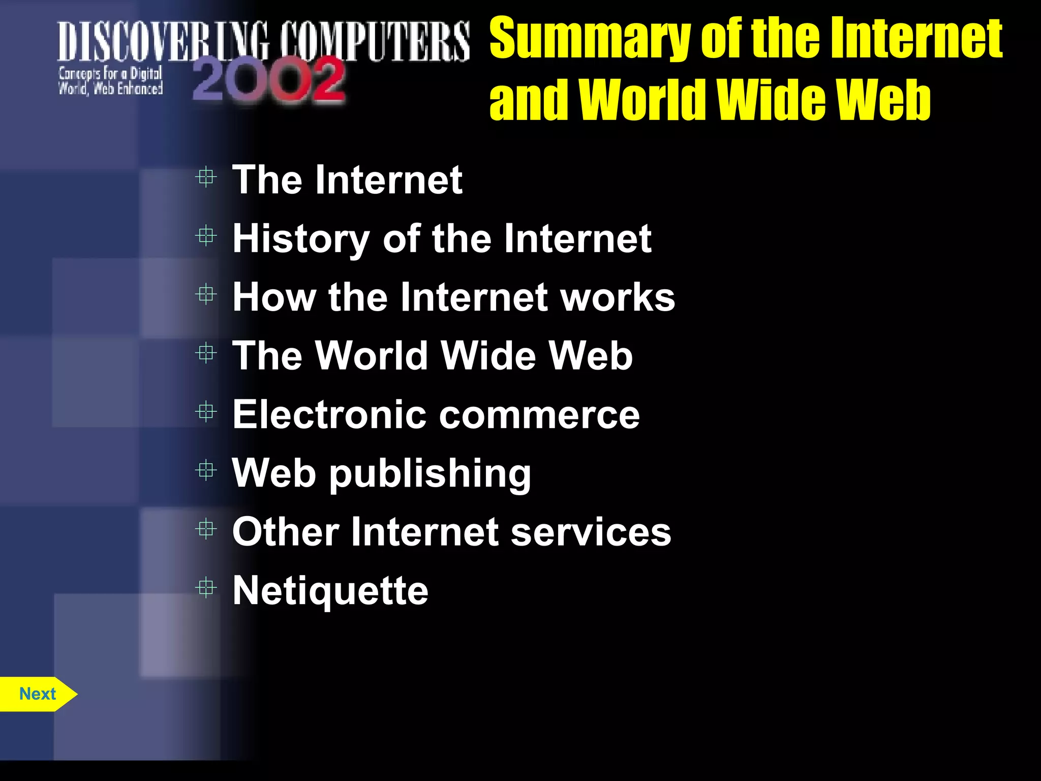 Summary of the Internet and World Wide Web The Internet History of the Internet How the Internet works The World Wide Web Electronic commerce Web publishing Other Internet services Netiquette Next 