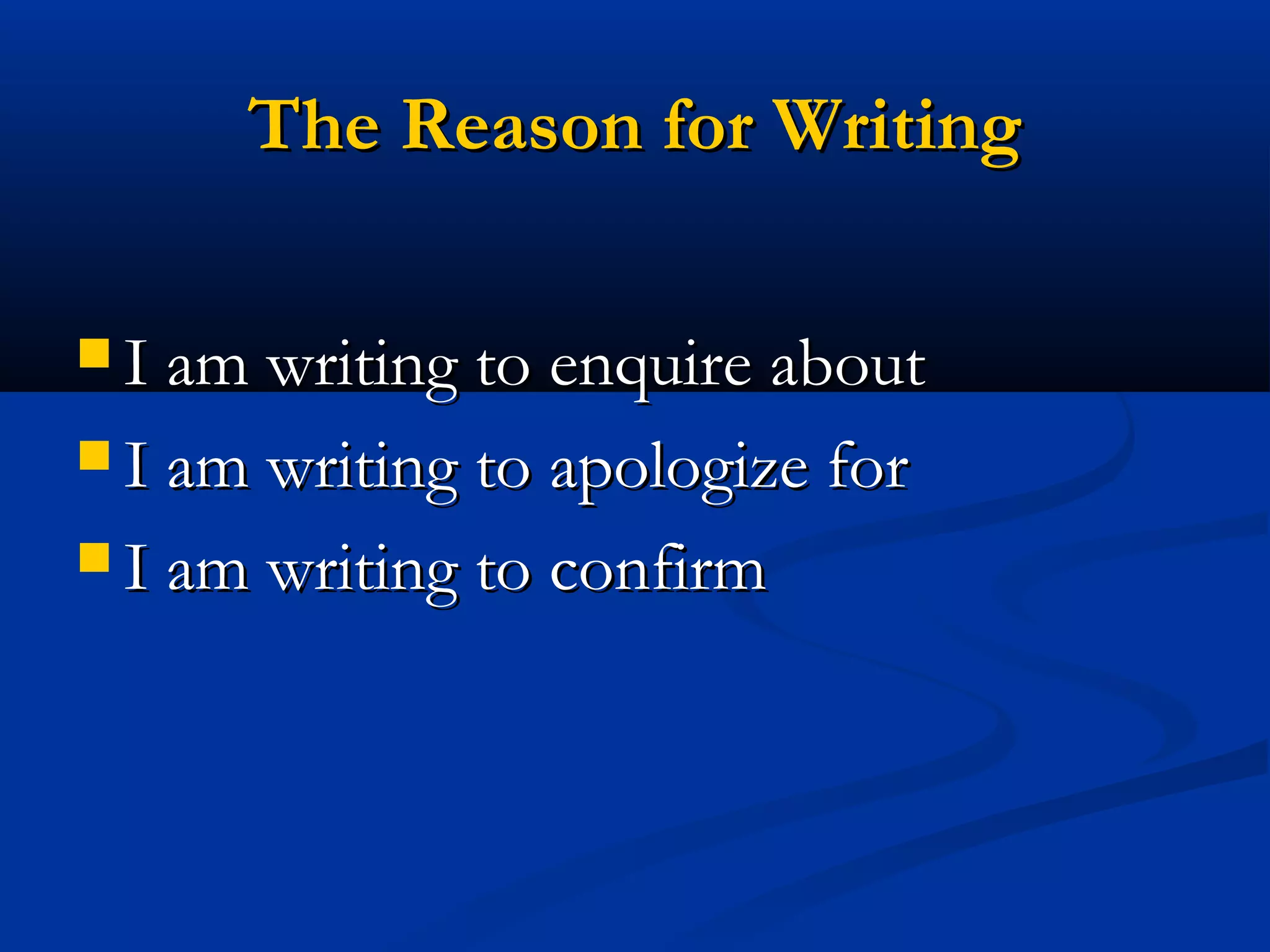 The Reason for Writing
 I am writing to enquire about
 I am writing to apologize for
 I am writing to confirm

 