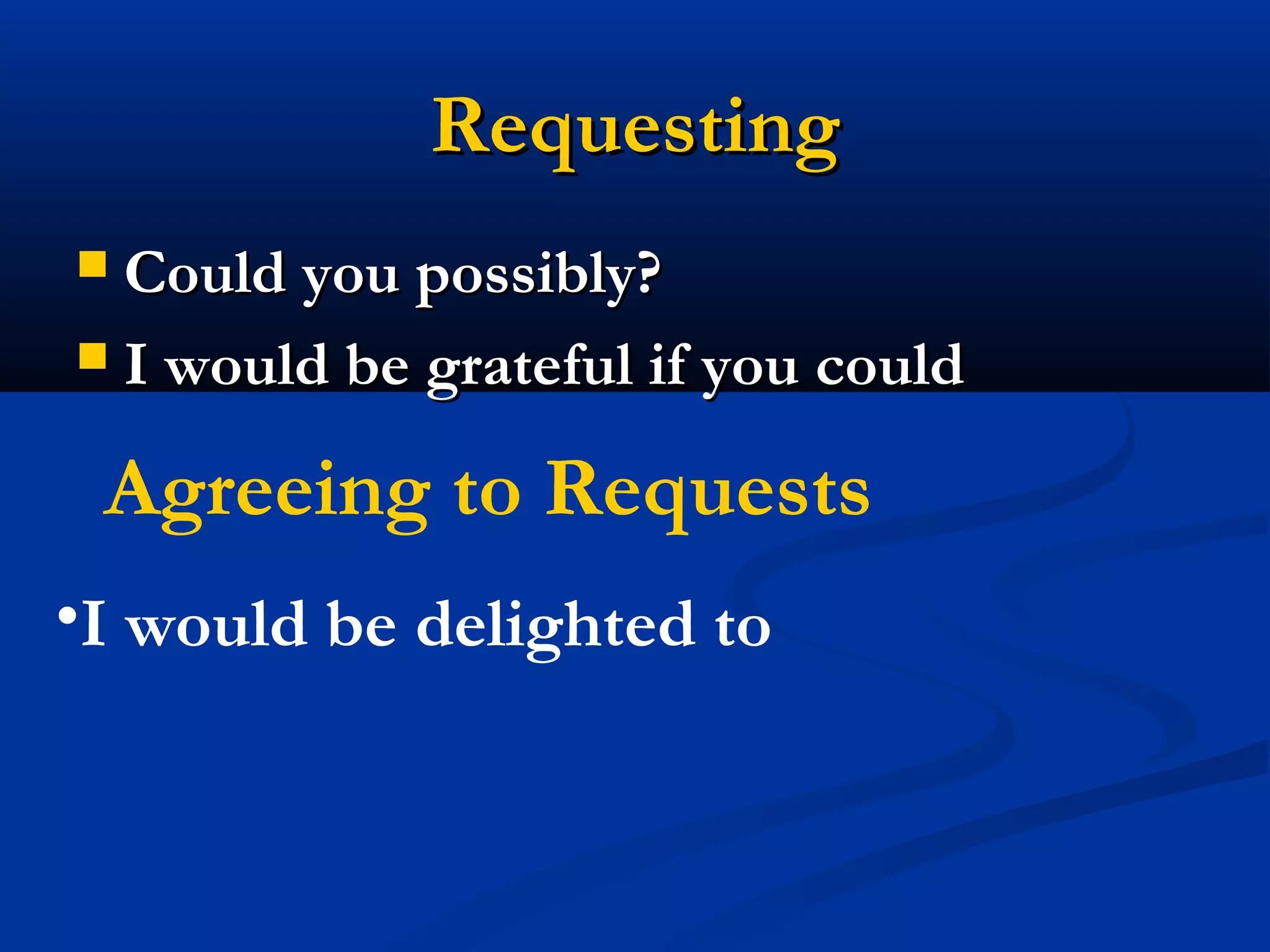 Requesting
Could you possibly?
 I would be grateful if you could


Agreeing to Requests
•I would be delighted to

 