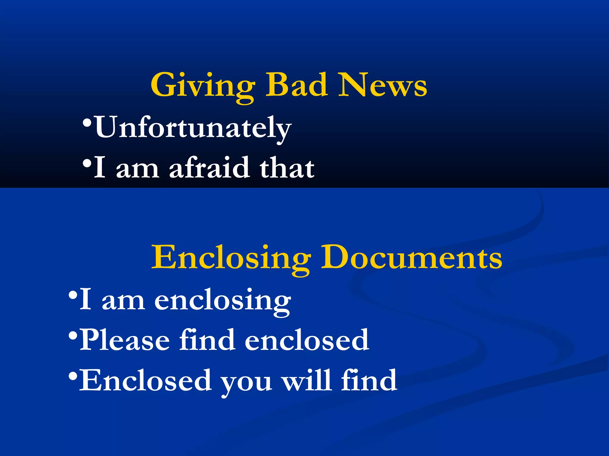 Giving Bad News

•Unfortunately
•I am afraid that

Enclosing Documents

•I am enclosing
•Please find enclosed
•Enclosed you will find

 