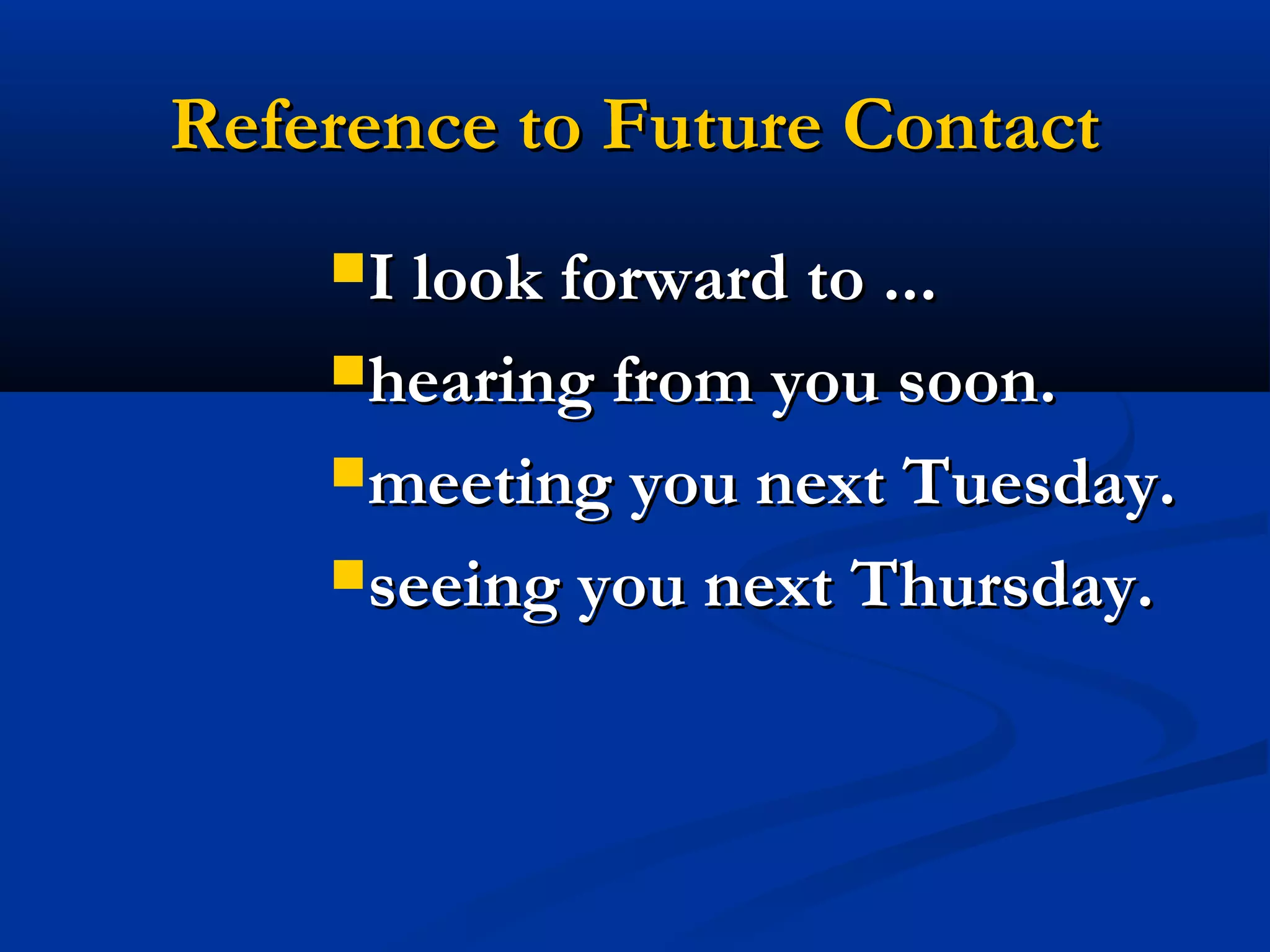 Reference to Future Contact
I look forward to ...
hearing from you soon.
meeting you next Tuesday.
seeing you next Thursday.

 