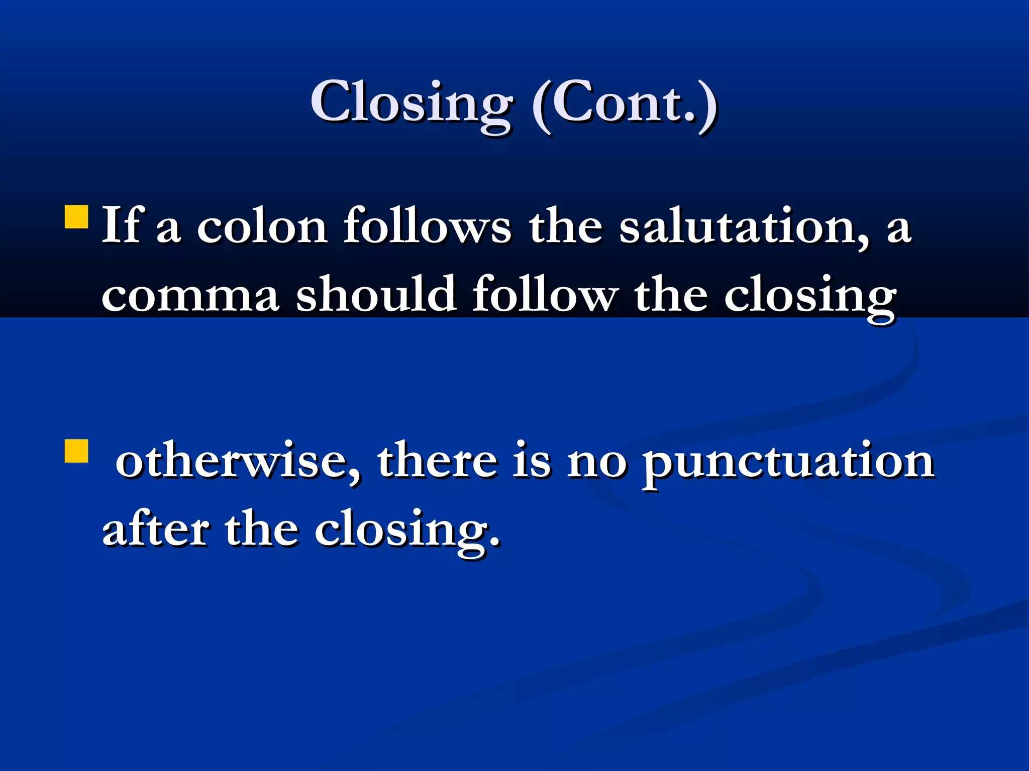 Closing (Cont.)
 If a colon follows the salutation, a

comma should follow the closing


otherwise, there is no punctuation
after the closing.

 
