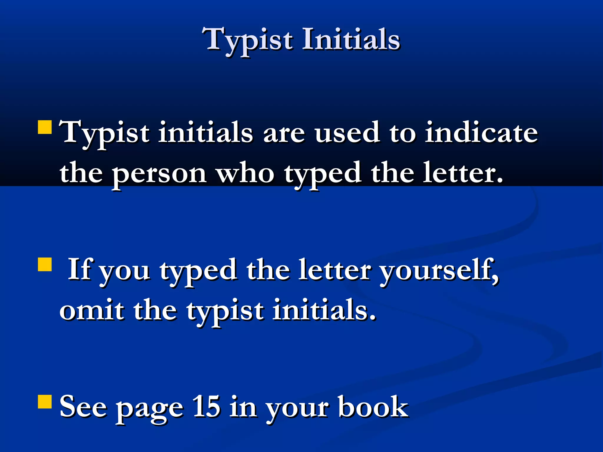 Typist Initials
 Typist initials are used to indicate

the person who typed the letter.


If you typed the letter yourself,
omit the typist initials.

 See page 15 in your book

 