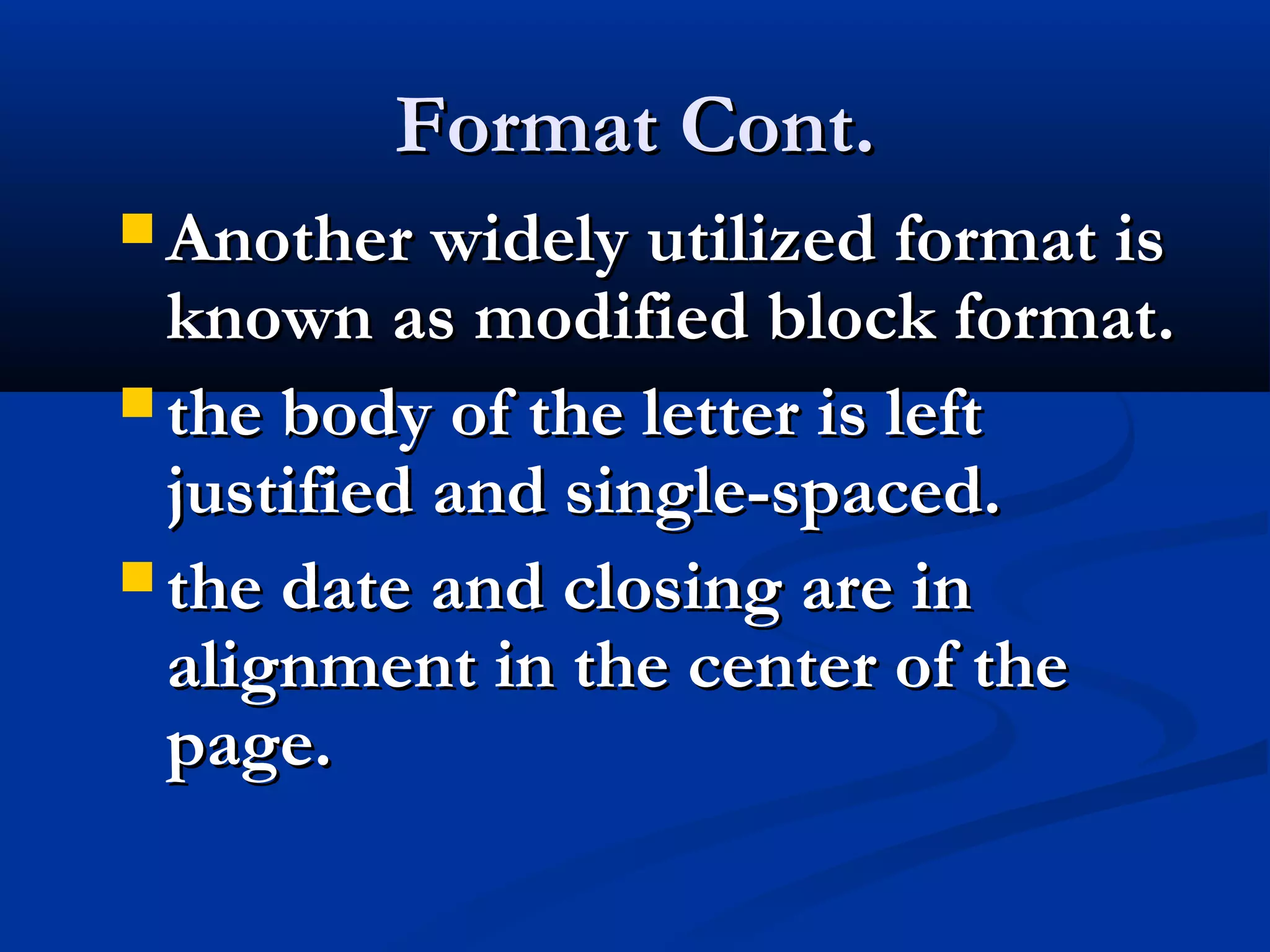 Format Cont.
 Another widely utilized format is

known as modified block format.
 the body of the letter is left
justified and single-spaced.
 the date and closing are in
alignment in the center of the
page.

 